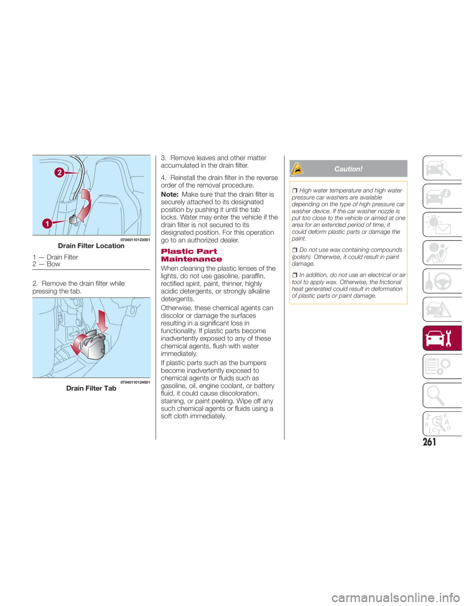 FIAT SPIDER ABARTH 2017  Owners Manual 2. Remove the drain filter while
pressing the tab. 3. Remove leaves and other matter
accumulated in the drain filter.
4. Reinstall the drain filter in the reverse
order of the removal procedure.
Note: