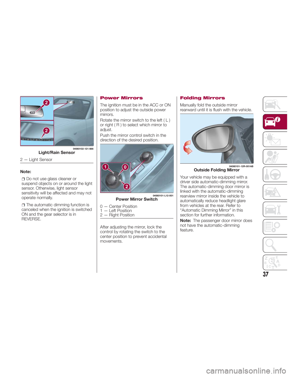 FIAT SPIDER ABARTH 2017 Owners Guide Note:
Do not use glass cleaner or
suspend objects on or around the light
sensor. Otherwise, light sensor
sensitivity will be affected and may not
operate normally.
The automatic dimming function is
ca FIAT SPIDER ABARTH 2017 Owners Guide Note:
Do not use glass cleaner or
suspend objects on or around the light
sensor. Otherwise, light sensor
sensitivity will be affected and may not
operate normally.
The automatic dimming function is
ca