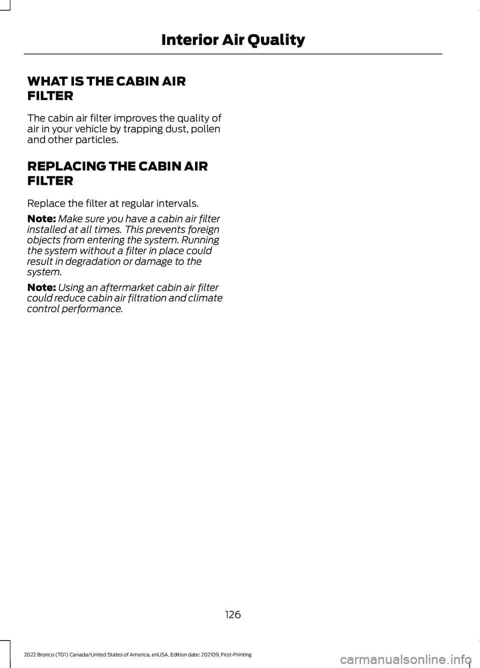 FORD BRONCO 2022 Owners Manual WHAT IS THE CABIN AIR
FILTER
The cabin air filter improves the quality ofair in your vehicle by trapping dust, pollenand other particles.
REPLACING THE CABIN AIR
FILTER
Replace the filter at regular i FORD BRONCO 2022 Owners Manual WHAT IS THE CABIN AIR
FILTER
The cabin air filter improves the quality ofair in your vehicle by trapping dust, pollenand other particles.
REPLACING THE CABIN AIR
FILTER
Replace the filter at regular i