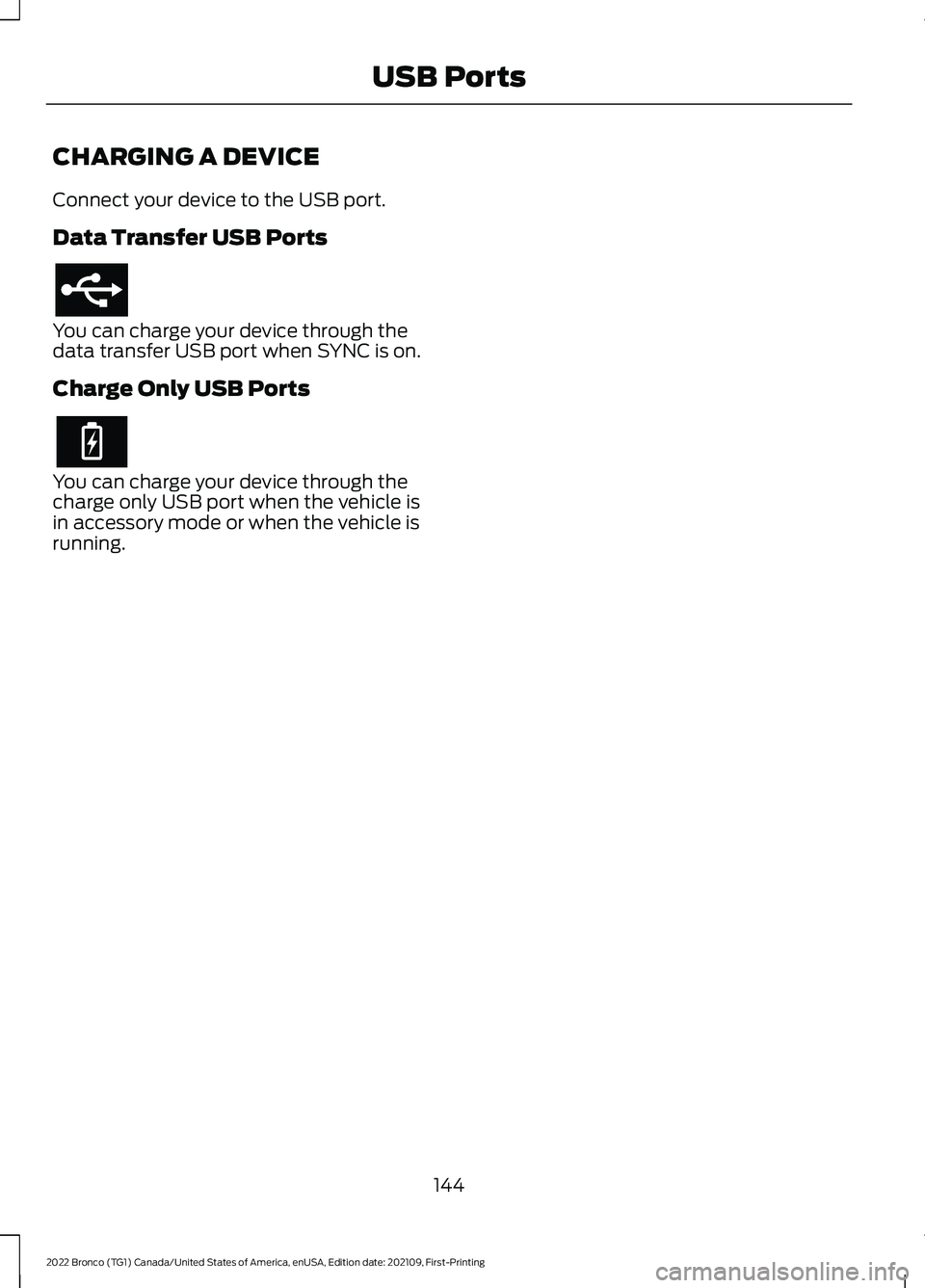 FORD BRONCO 2022 Owners Manual CHARGING A DEVICE
Connect your device to the USB port.
Data Transfer USB Ports
You can charge your device through thedata transfer USB port when SYNC is on.
Charge Only USB Ports
You can charge your d FORD BRONCO 2022 Owners Manual CHARGING A DEVICE
Connect your device to the USB port.
Data Transfer USB Ports
You can charge your device through thedata transfer USB port when SYNC is on.
Charge Only USB Ports
You can charge your d