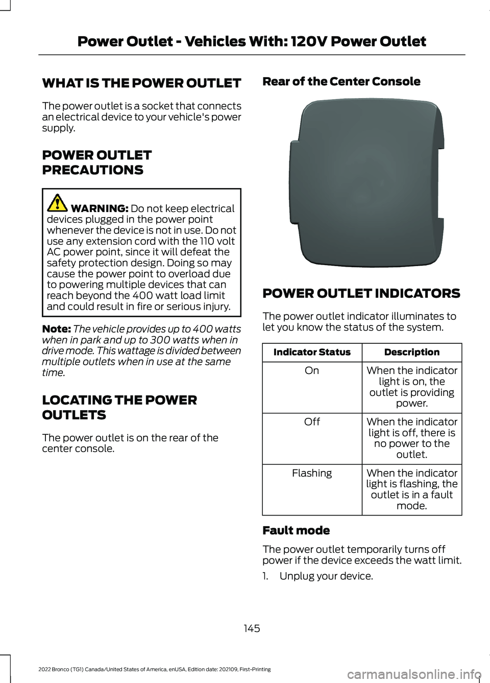FORD BRONCO 2022 Owners Manual WHAT IS THE POWER OUTLET
The power outlet is a socket that connectsan electrical device to your vehicle's powersupply.
POWER OUTLET
PRECAUTIONS
WARNING: Do not keep electricaldevices plugged in th FORD BRONCO 2022 Owners Manual WHAT IS THE POWER OUTLET
The power outlet is a socket that connectsan electrical device to your vehicle's powersupply.
POWER OUTLET
PRECAUTIONS
WARNING: Do not keep electricaldevices plugged in th