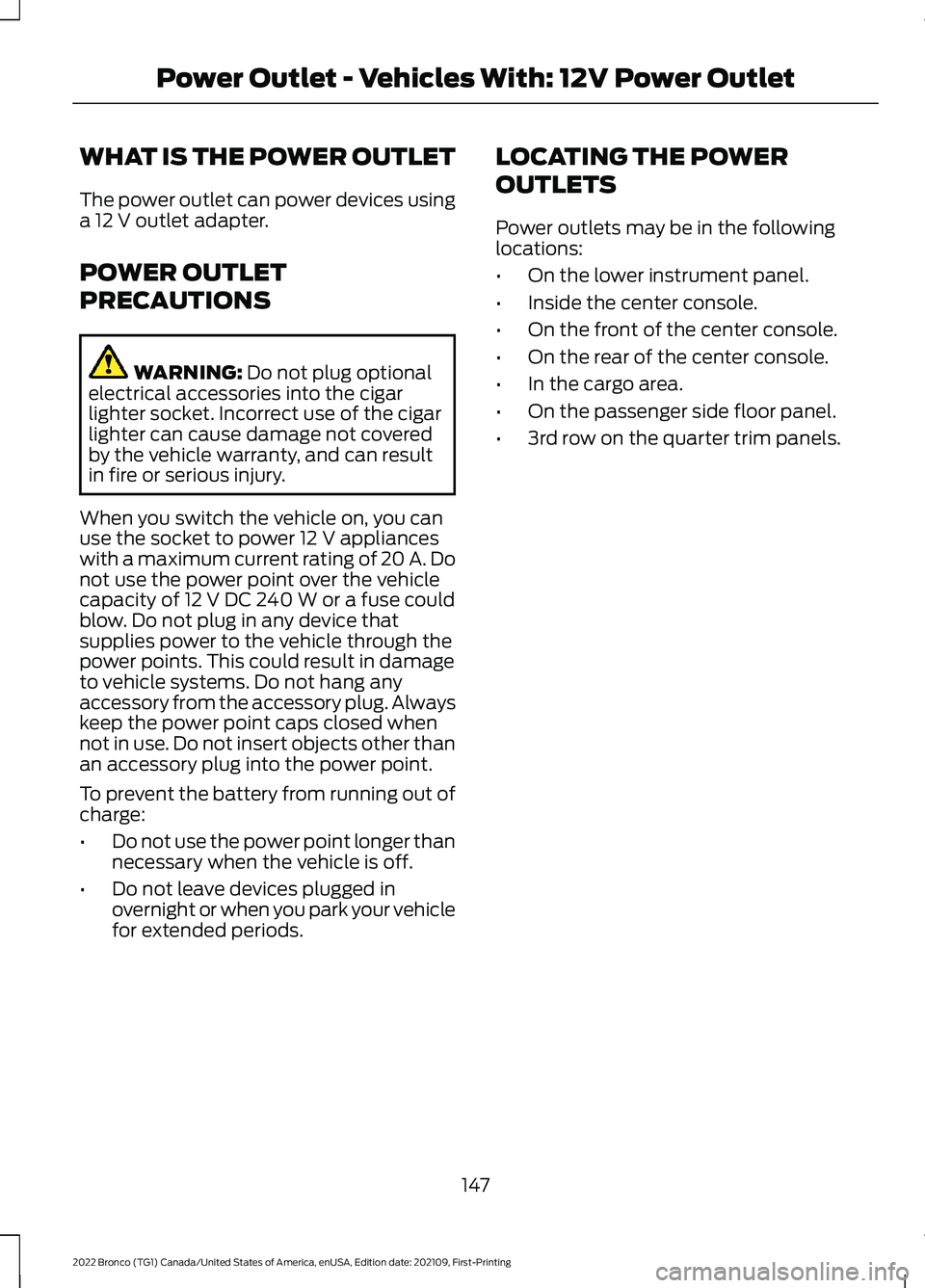 FORD BRONCO 2022 Owners Manual WHAT IS THE POWER OUTLET
The power outlet can power devices usinga 12 V outlet adapter.
POWER OUTLET
PRECAUTIONS
WARNING: Do not plug optionalelectrical accessories into the cigarlighter socket. Incor FORD BRONCO 2022 Owners Manual WHAT IS THE POWER OUTLET
The power outlet can power devices usinga 12 V outlet adapter.
POWER OUTLET
PRECAUTIONS
WARNING: Do not plug optionalelectrical accessories into the cigarlighter socket. Incor