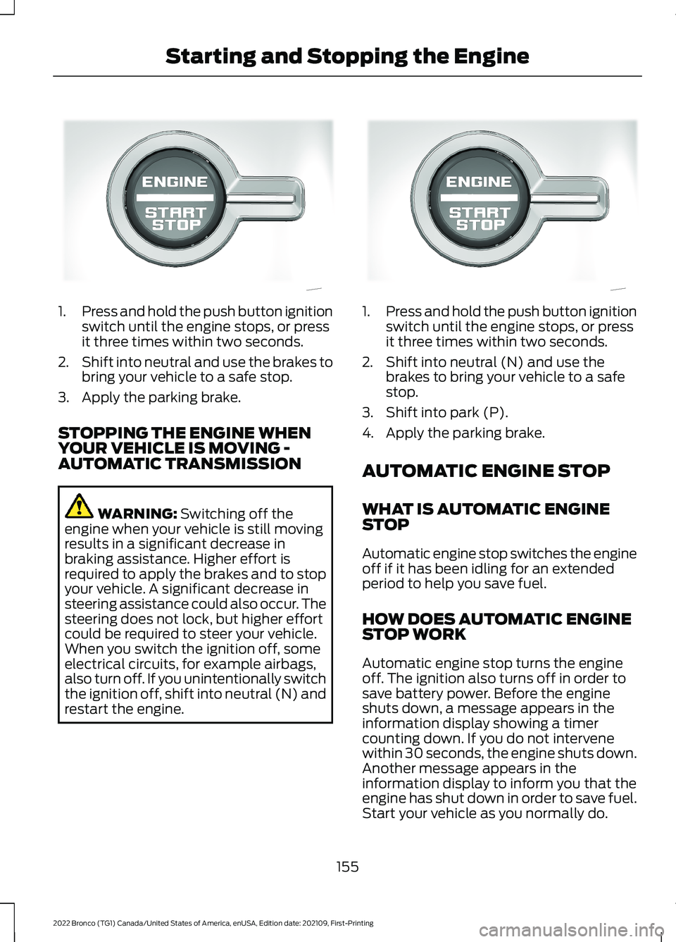 FORD BRONCO 2022  Owners Manual 1.Press and hold the push button ignitionswitch until the engine stops, or pressit three times within two seconds.
2.Shift into neutral and use the brakes tobring your vehicle to a safe stop.
3.Apply 