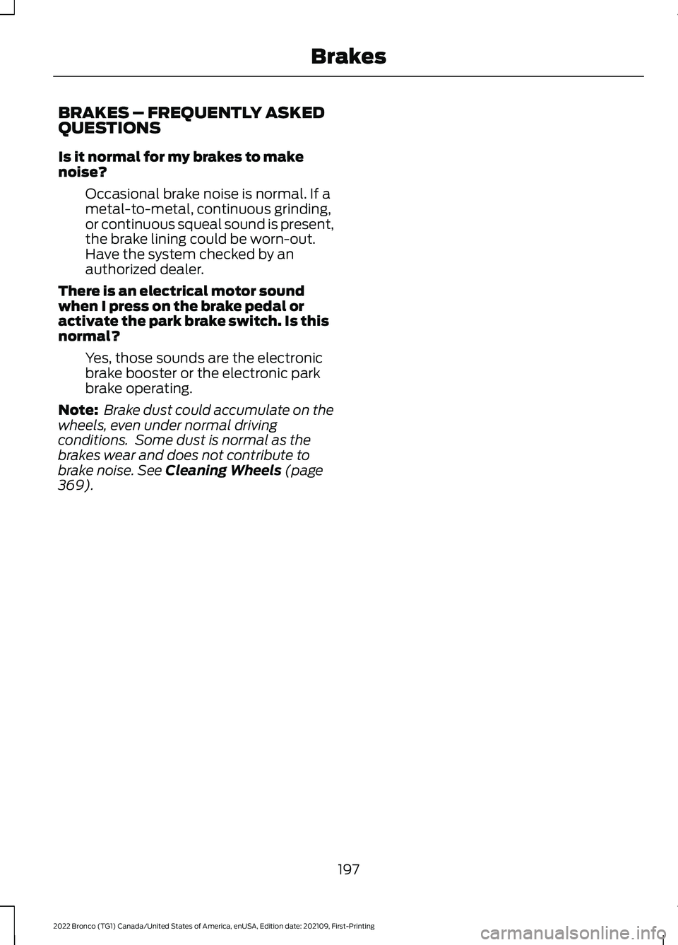 FORD BRONCO 2022 Owners Manual BRAKES – FREQUENTLY ASKEDQUESTIONS
Is it normal for my brakes to makenoise?
Occasional brake noise is normal. If ametal-to-metal, continuous grinding,or continuous squeal sound is present,the brake FORD BRONCO 2022 Owners Manual BRAKES – FREQUENTLY ASKEDQUESTIONS
Is it normal for my brakes to makenoise?
Occasional brake noise is normal. If ametal-to-metal, continuous grinding,or continuous squeal sound is present,the brake