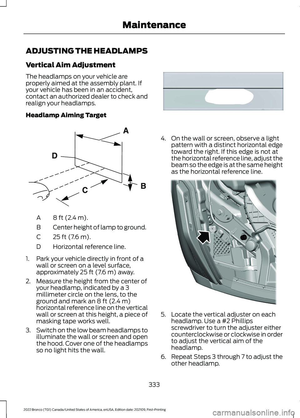 FORD BRONCO 2022 User Guide ADJUSTING THE HEADLAMPS
Vertical Aim Adjustment
The headlamps on your vehicle areproperly aimed at the assembly plant. Ifyour vehicle has been in an accident,contact an authorized dealer to check andr FORD BRONCO 2022 User Guide ADJUSTING THE HEADLAMPS
Vertical Aim Adjustment
The headlamps on your vehicle areproperly aimed at the assembly plant. Ifyour vehicle has been in an accident,contact an authorized dealer to check andr