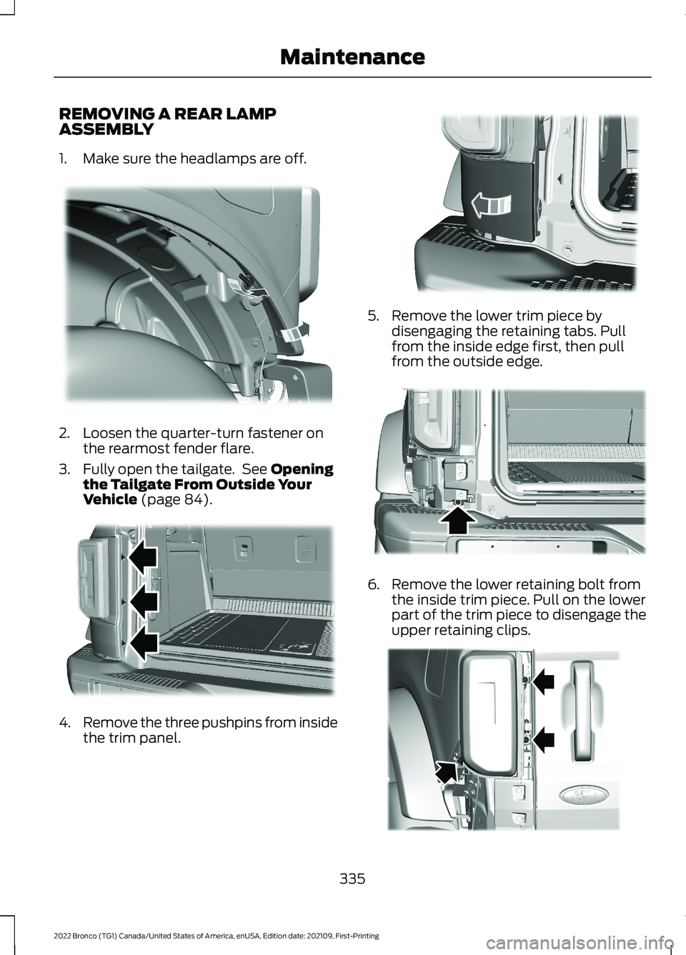 FORD BRONCO 2022 User Guide REMOVING A REAR LAMPASSEMBLY
1.Make sure the headlamps are off.
2.Loosen the quarter-turn fastener onthe rearmost fender flare.
3.Fully open the tailgate. See Openingthe Tailgate From Outside YourVehi FORD BRONCO 2022 User Guide REMOVING A REAR LAMPASSEMBLY
1.Make sure the headlamps are off.
2.Loosen the quarter-turn fastener onthe rearmost fender flare.
3.Fully open the tailgate. See Openingthe Tailgate From Outside YourVehi