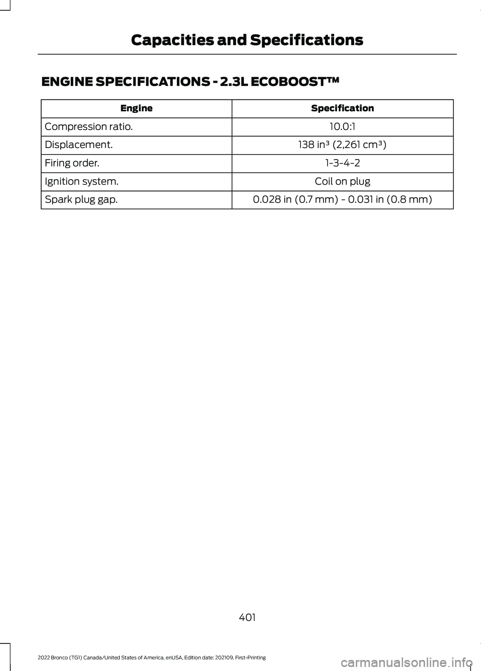 FORD BRONCO 2022  Owners Manual ENGINE SPECIFICATIONS - 2.3L ECOBOOST™
SpecificationEngine
10.0:1Compression ratio.
138 in³ (2,261 cm³)Displacement.
1-3-4-2Firing order.
Coil on plugIgnition system.
0.028 in (0.7 mm) - 0.031 in 