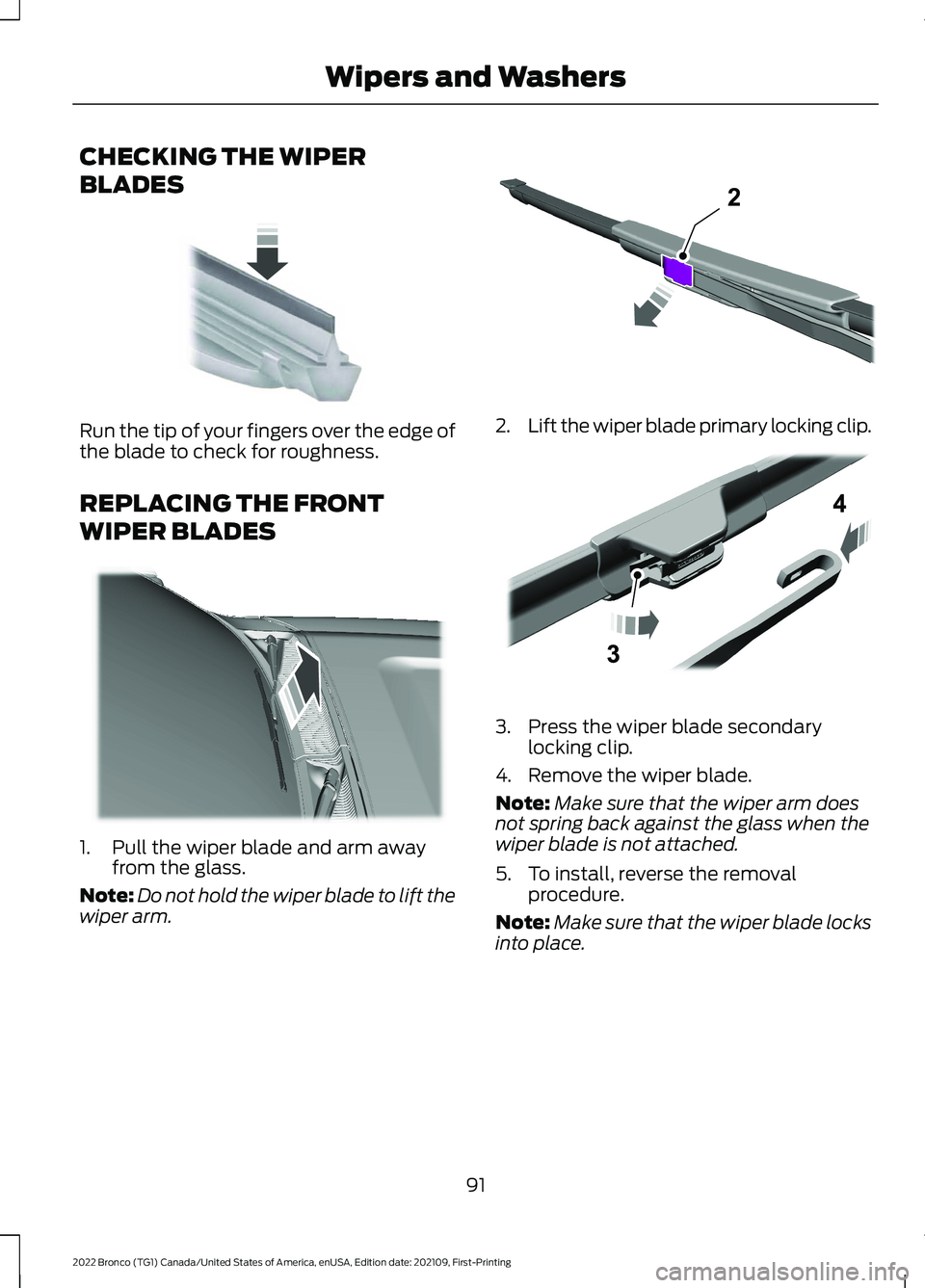 FORD BRONCO 2022 Owners Manual CHECKING THE WIPER
BLADES
Run the tip of your fingers over the edge ofthe blade to check for roughness.
REPLACING THE FRONT
WIPER BLADES
1.Pull the wiper blade and arm awayfrom the glass.
Note:Do not FORD BRONCO 2022 Owners Manual CHECKING THE WIPER
BLADES
Run the tip of your fingers over the edge ofthe blade to check for roughness.
REPLACING THE FRONT
WIPER BLADES
1.Pull the wiper blade and arm awayfrom the glass.
Note:Do not