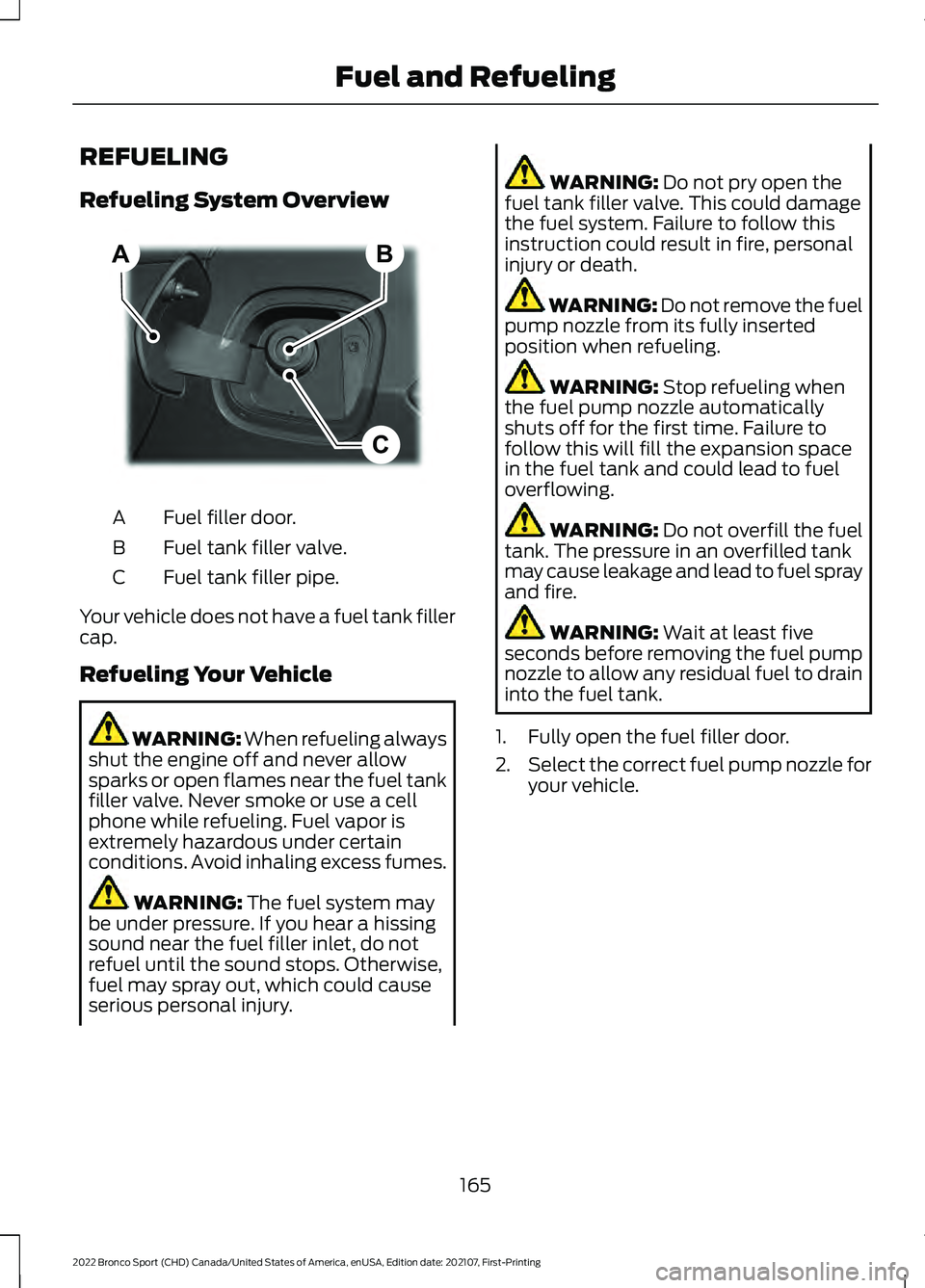 FORD BRONCO SPORT 2022 Owners Manual REFUELING
Refueling System Overview
Fuel filler door.
A
Fuel tank filler valve.
B
Fuel tank filler pipe.
C
Your vehicle does not have a fuel tank filler
cap.
Refueling Your Vehicle WARNING: When refue FORD BRONCO SPORT 2022 Owners Manual REFUELING
Refueling System Overview
Fuel filler door.
A
Fuel tank filler valve.
B
Fuel tank filler pipe.
C
Your vehicle does not have a fuel tank filler
cap.
Refueling Your Vehicle WARNING: When refue