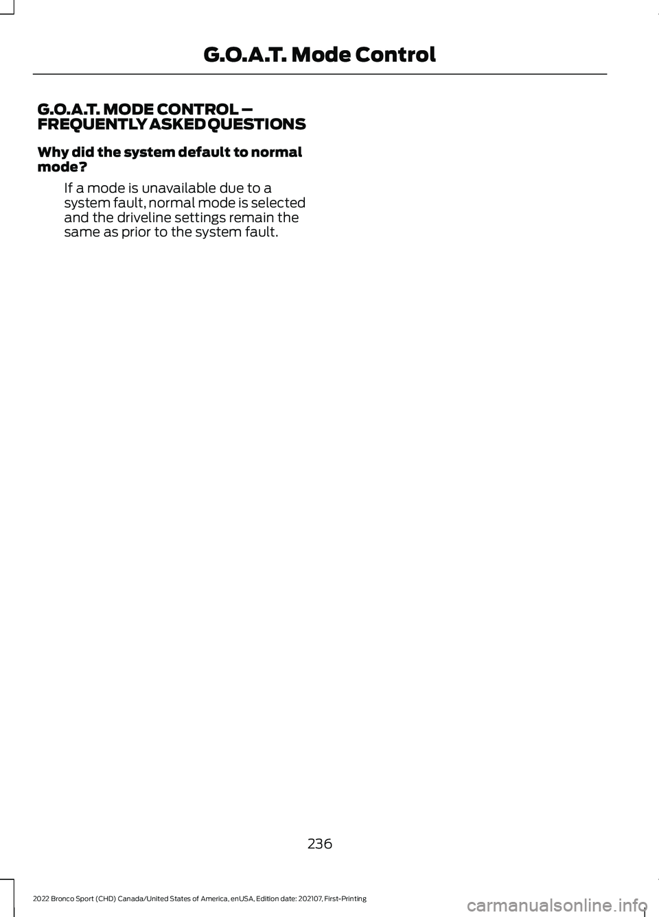 FORD BRONCO SPORT 2022 Owners Manual G.O.A.T. MODE CONTROL –
FREQUENTLY ASKED QUESTIONS
Why did the system default to normal
mode?
If a mode is unavailable due to a
system fault, normal mode is selected
and the driveline settings remai FORD BRONCO SPORT 2022 Owners Manual G.O.A.T. MODE CONTROL –
FREQUENTLY ASKED QUESTIONS
Why did the system default to normal
mode?
If a mode is unavailable due to a
system fault, normal mode is selected
and the driveline settings remai