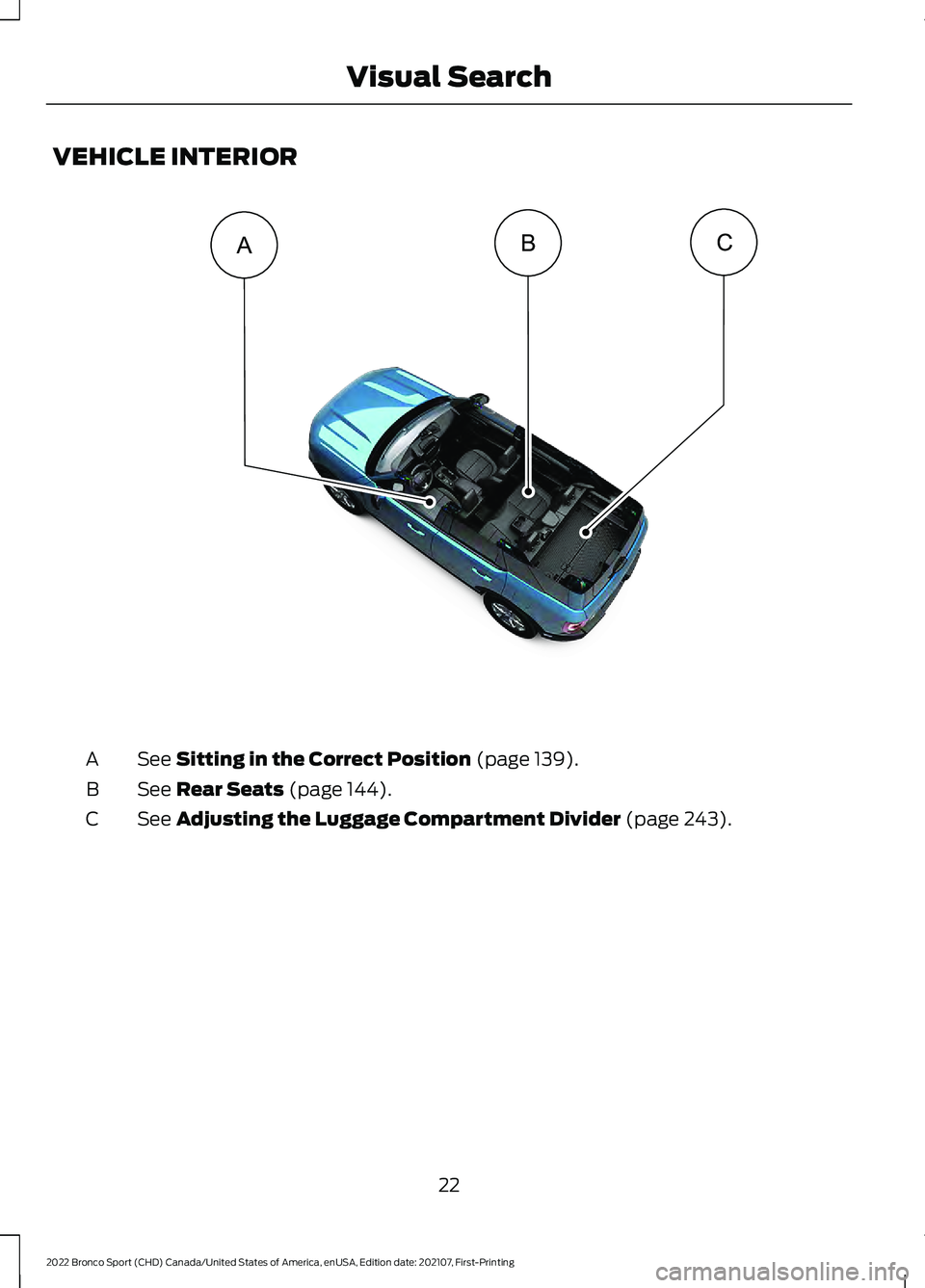 FORD BRONCO SPORT 2022 Owners Manual VEHICLE INTERIOR
See Sitting in the Correct Position (page 139).
A
See
Rear Seats (page 144).
B
See
Adjusting the Luggage Compartment Divider (page 243).
C
22
2022 Bronco Sport (CHD) Canada/United S FORD BRONCO SPORT 2022 Owners Manual VEHICLE INTERIOR
See Sitting in the Correct Position (page 139).
A
See
Rear Seats (page 144).
B
See
Adjusting the Luggage Compartment Divider (page 243).
C
22
2022 Bronco Sport (CHD) Canada/United S
