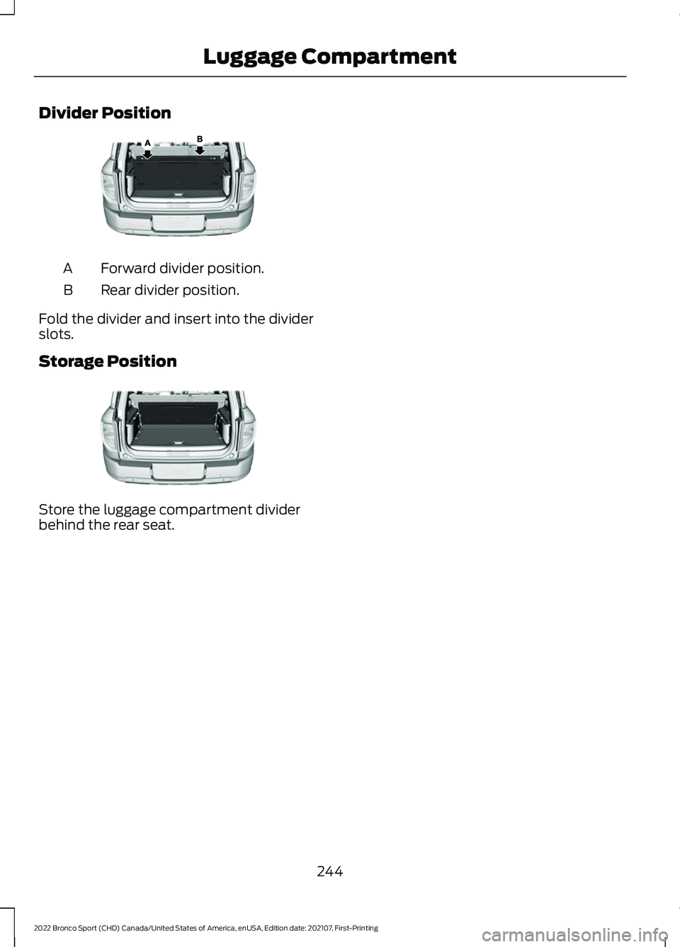 FORD BRONCO SPORT 2022 Owners Manual Divider Position
Forward divider position.
A
Rear divider position.
B
Fold the divider and insert into the divider
slots.
Storage Position Store the luggage compartment divider
behind the rear seat.
2 FORD BRONCO SPORT 2022 Owners Manual Divider Position
Forward divider position.
A
Rear divider position.
B
Fold the divider and insert into the divider
slots.
Storage Position Store the luggage compartment divider
behind the rear seat.
2