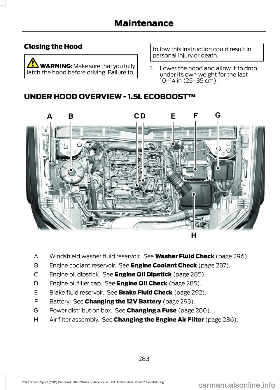FORD BRONCO SPORT 2022 Owners Manual Closing the Hood
WARNING: Make sure that you fully
latch the hood before driving. Failure to follow this instruction could result in
personal injury or death.
1. Lower the hood and allow it to drop un FORD BRONCO SPORT 2022 Owners Manual Closing the Hood
WARNING: Make sure that you fully
latch the hood before driving. Failure to follow this instruction could result in
personal injury or death.
1. Lower the hood and allow it to drop un