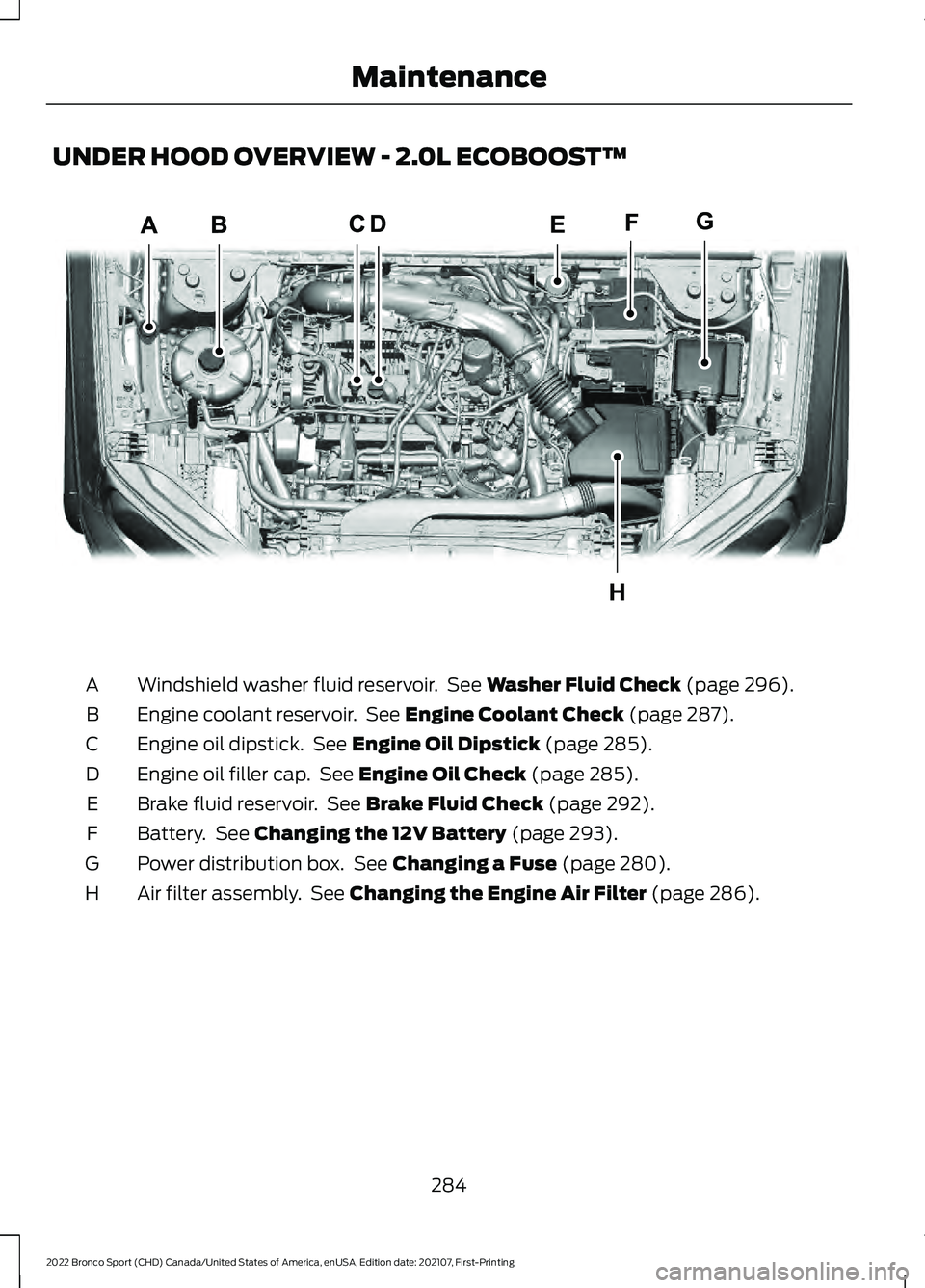 FORD BRONCO SPORT 2022 Owners Manual UNDER HOOD OVERVIEW - 2.0L ECOBOOST™
Windshield washer fluid reservoir. See Washer Fluid Check (page 296).
A
Engine coolant reservoir. See
Engine Coolant Check (page 287).
B
Engine oil dipstick. FORD BRONCO SPORT 2022 Owners Manual UNDER HOOD OVERVIEW - 2.0L ECOBOOST™
Windshield washer fluid reservoir. See Washer Fluid Check (page 296).
A
Engine coolant reservoir. See
Engine Coolant Check (page 287).
B
Engine oil dipstick.