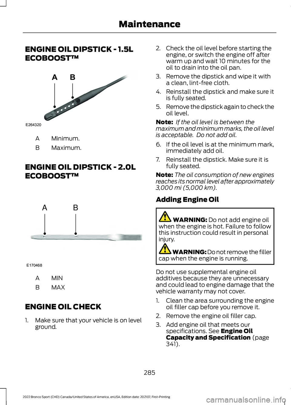 FORD BRONCO SPORT 2022  Owners Manual ENGINE OIL DIPSTICK - 1.5L
ECOBOOST™
Minimum.
A
Maximum.
B
ENGINE OIL DIPSTICK - 2.0L
ECOBOOST™ MINA
MAX
B
ENGINE OIL CHECK
1. Make sure that your vehicle is on level ground. 2. Check the oil leve