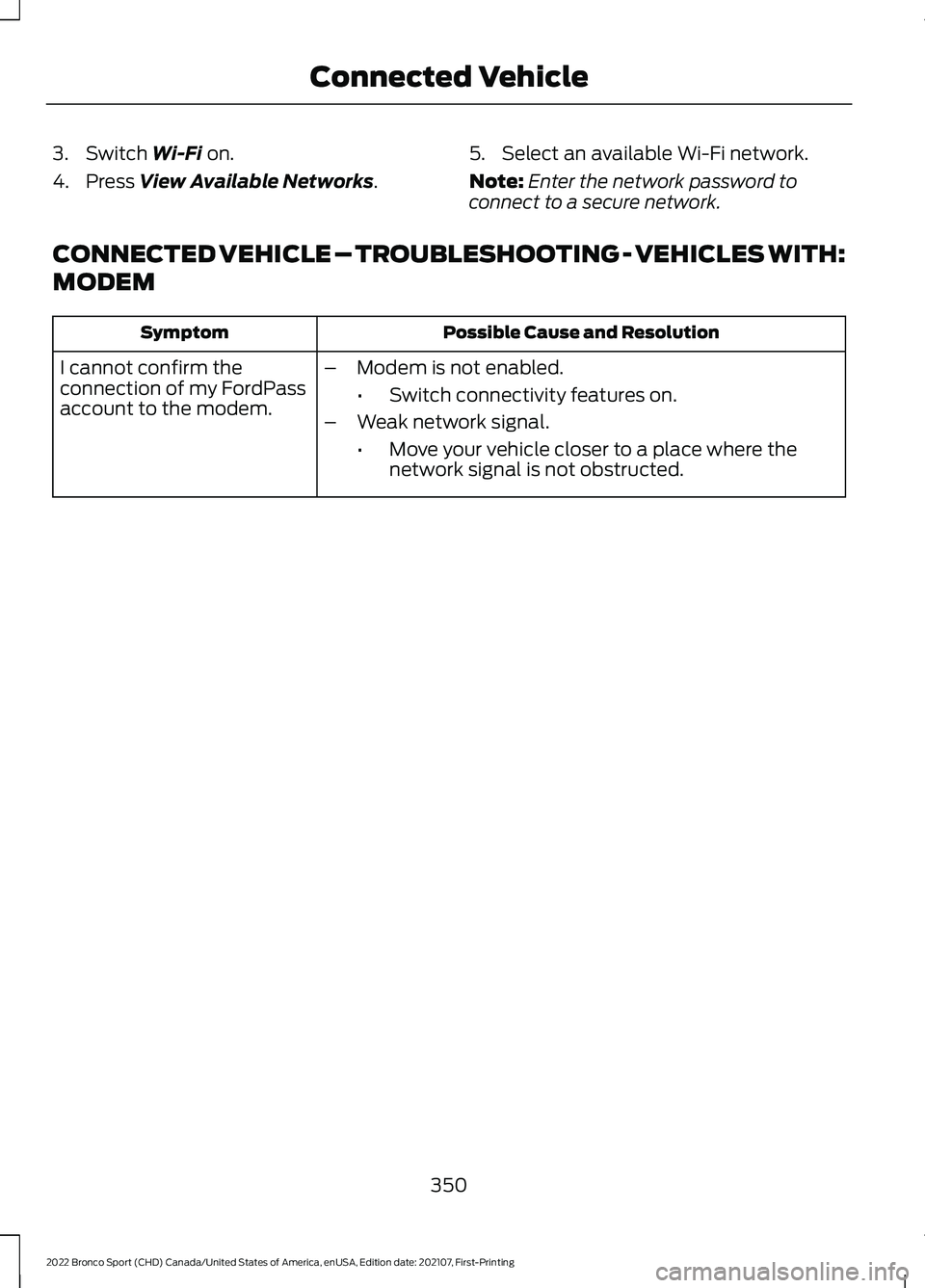 FORD BRONCO SPORT 2022 Owners Manual 3. Switch Wi-Fi on.
4. Press
View Available Networks. 5. Select an available Wi-Fi network.
Note:
Enter the network password to
connect to a secure network.
CONNECTED VEHICLE – TROUBLESHOOTING - VE FORD BRONCO SPORT 2022 Owners Manual 3. Switch Wi-Fi on.
4. Press
View Available Networks. 5. Select an available Wi-Fi network.
Note:
Enter the network password to
connect to a secure network.
CONNECTED VEHICLE – TROUBLESHOOTING - VE