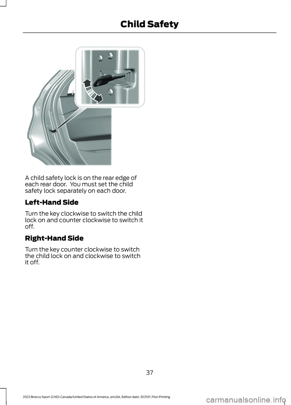FORD BRONCO SPORT 2022 Owners Guide A child safety lock is on the rear edge of
each rear door. You must set the child
safety lock separately on each door.
Left-Hand Side
Turn the key clockwise to switch the child
lock on and counter cl FORD BRONCO SPORT 2022 Owners Guide A child safety lock is on the rear edge of
each rear door. You must set the child
safety lock separately on each door.
Left-Hand Side
Turn the key clockwise to switch the child
lock on and counter cl
