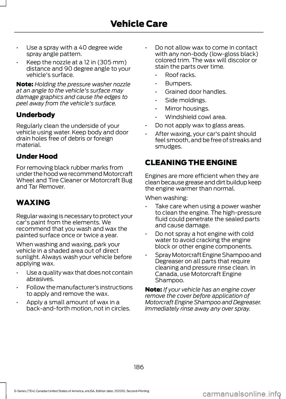 FORD E-350 2022 Owners Manual •
Use a spray with a 40 degree wide
spray angle pattern.
• Keep the nozzle at a 12 in (305 mm)
distance and 90 degree angle to your
vehicle's surface.
Note: Holding the pressure washer nozzle
FORD E-350 2022 Owners Manual •
Use a spray with a 40 degree wide
spray angle pattern.
• Keep the nozzle at a 12 in (305 mm)
distance and 90 degree angle to your
vehicle's surface.
Note: Holding the pressure washer nozzle