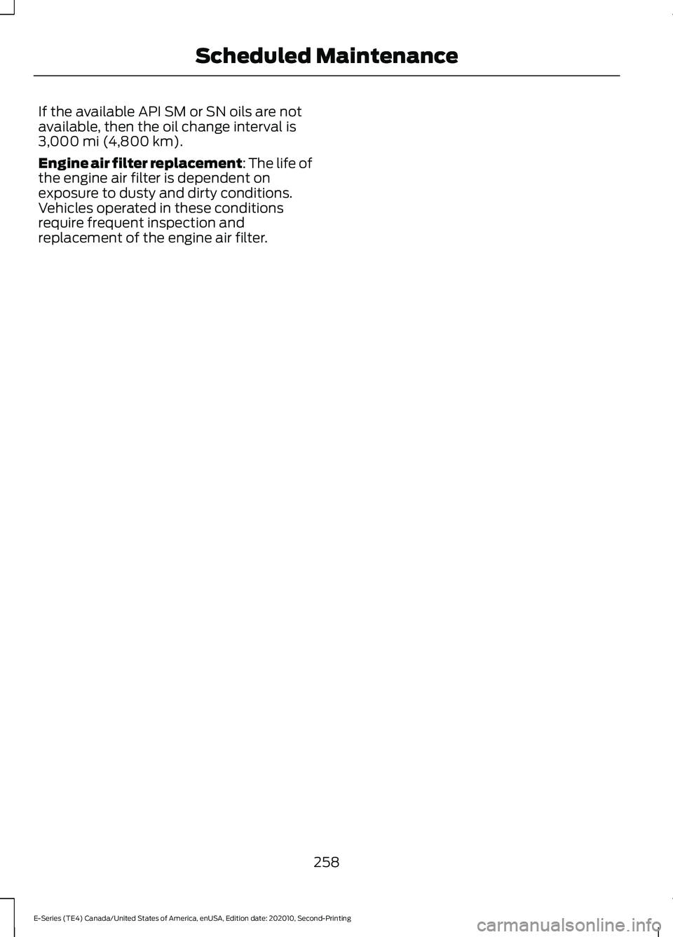 FORD E-350 2022 Owners Manual If the available API SM or SN oils are not
available, then the oil change interval is
3,000 mi (4,800 km).
Engine air filter replacement: The life of
the engine air filter is dependent on
exposure to FORD E-350 2022 Owners Manual If the available API SM or SN oils are not
available, then the oil change interval is
3,000 mi (4,800 km).
Engine air filter replacement: The life of
the engine air filter is dependent on
exposure to