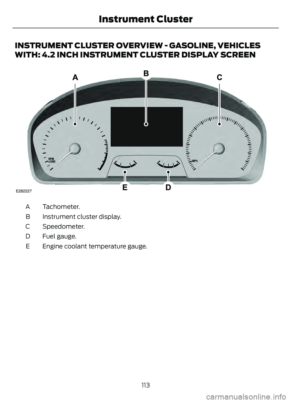 FORD ESCAPE 2022  Owners Manual INSTRUMENT CLUSTER OVERVIEW - GASOLINE, VEHICLES
WITH: 4.2 INCH INSTRUMENT CLUSTER DISPLAY SCREEN
E282227
Tachometer.
A
Instrument cluster display.
B
Speedometer.
C
Fuel gauge.
D
Engine coolant temper