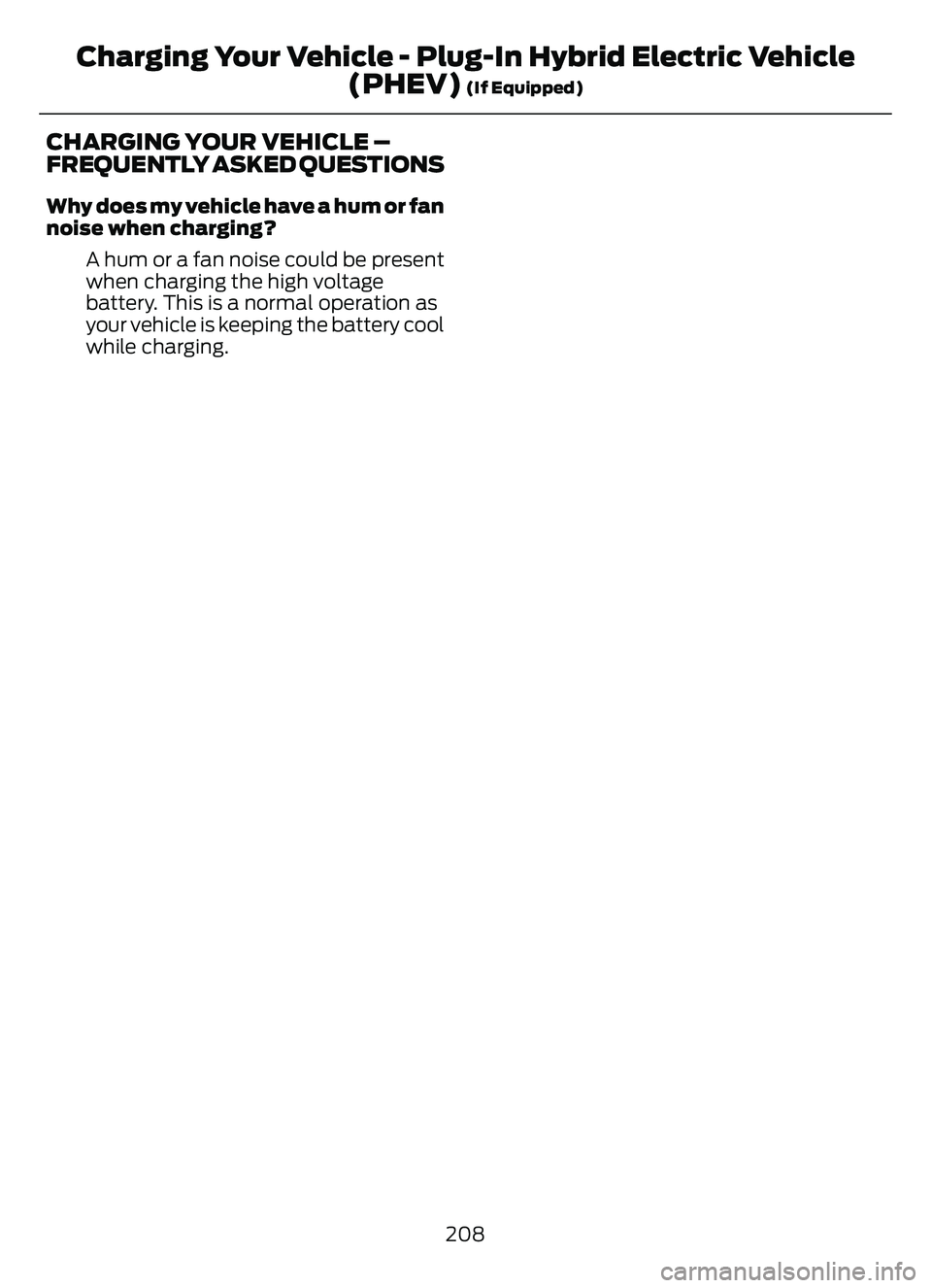 FORD ESCAPE 2022 Owners Manual CHARGING YOUR VEHICLE –
FREQUENTLY ASKED QUESTIONS
Why does my vehicle have a hum or fan
noise when charging?A hum or a fan noise could be present
when charging the high voltage
battery. This is a n FORD ESCAPE 2022 Owners Manual CHARGING YOUR VEHICLE –
FREQUENTLY ASKED QUESTIONS
Why does my vehicle have a hum or fan
noise when charging?A hum or a fan noise could be present
when charging the high voltage
battery. This is a n