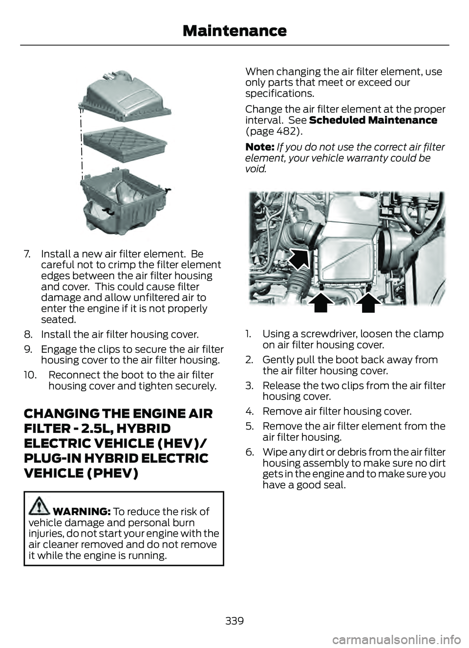 FORD ESCAPE 2022 Owners Manual E299073E299073
7. Install a new air filter element. Becareful not to crimp the filter element
edges between the air filter housing
and cover. This could cause filter
damage and allow unfiltered air FORD ESCAPE 2022 Owners Manual E299073E299073
7. Install a new air filter element. Becareful not to crimp the filter element
edges between the air filter housing
and cover. This could cause filter
damage and allow unfiltered air