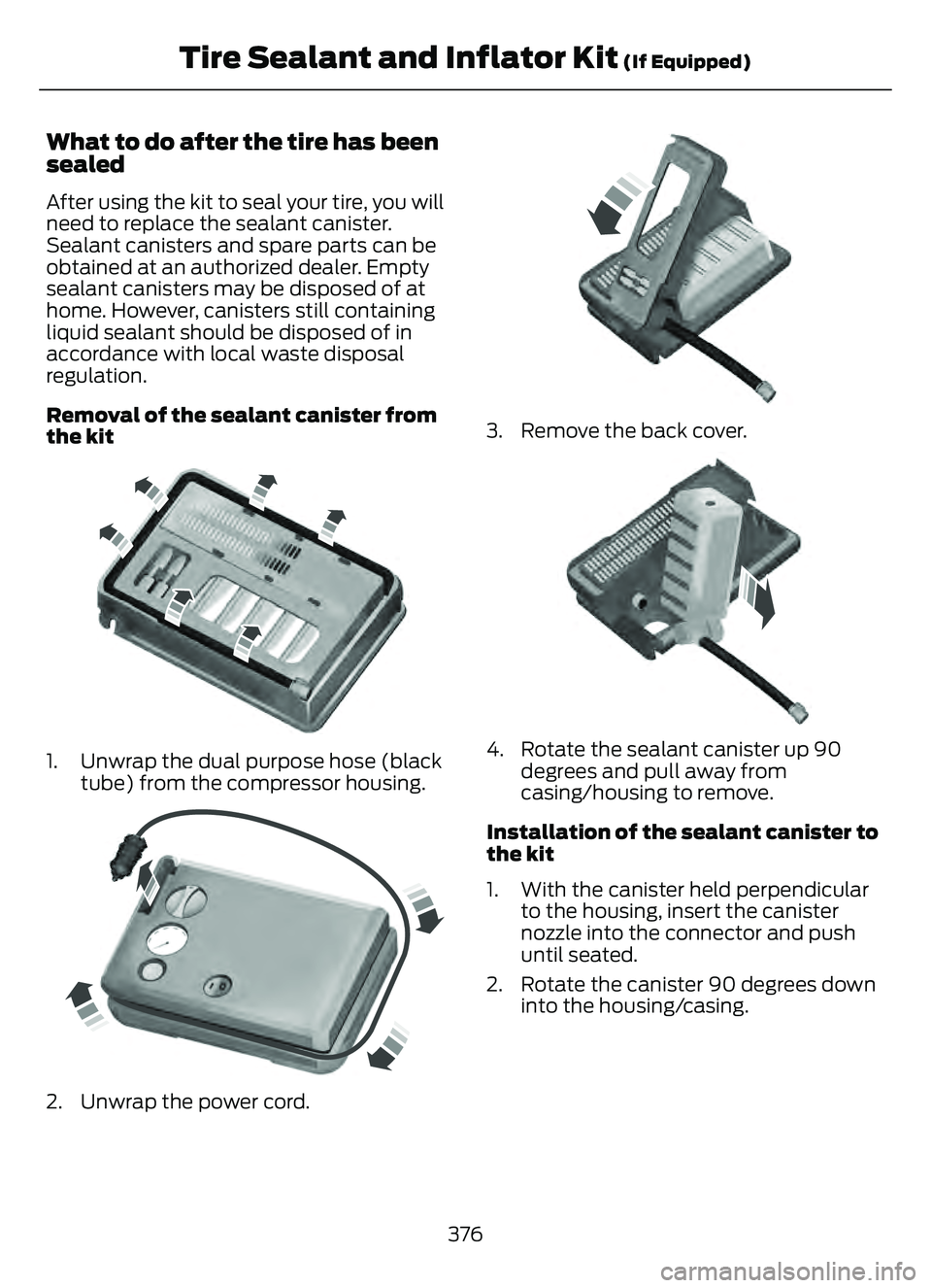 FORD ESCAPE 2022 Owners Manual What to do after the tire has been
sealed
After using the kit to seal your tire, you will
need to replace the sealant canister.
Sealant canisters and spare parts can be
obtained at an authorized deale FORD ESCAPE 2022 Owners Manual What to do after the tire has been
sealed
After using the kit to seal your tire, you will
need to replace the sealant canister.
Sealant canisters and spare parts can be
obtained at an authorized deale