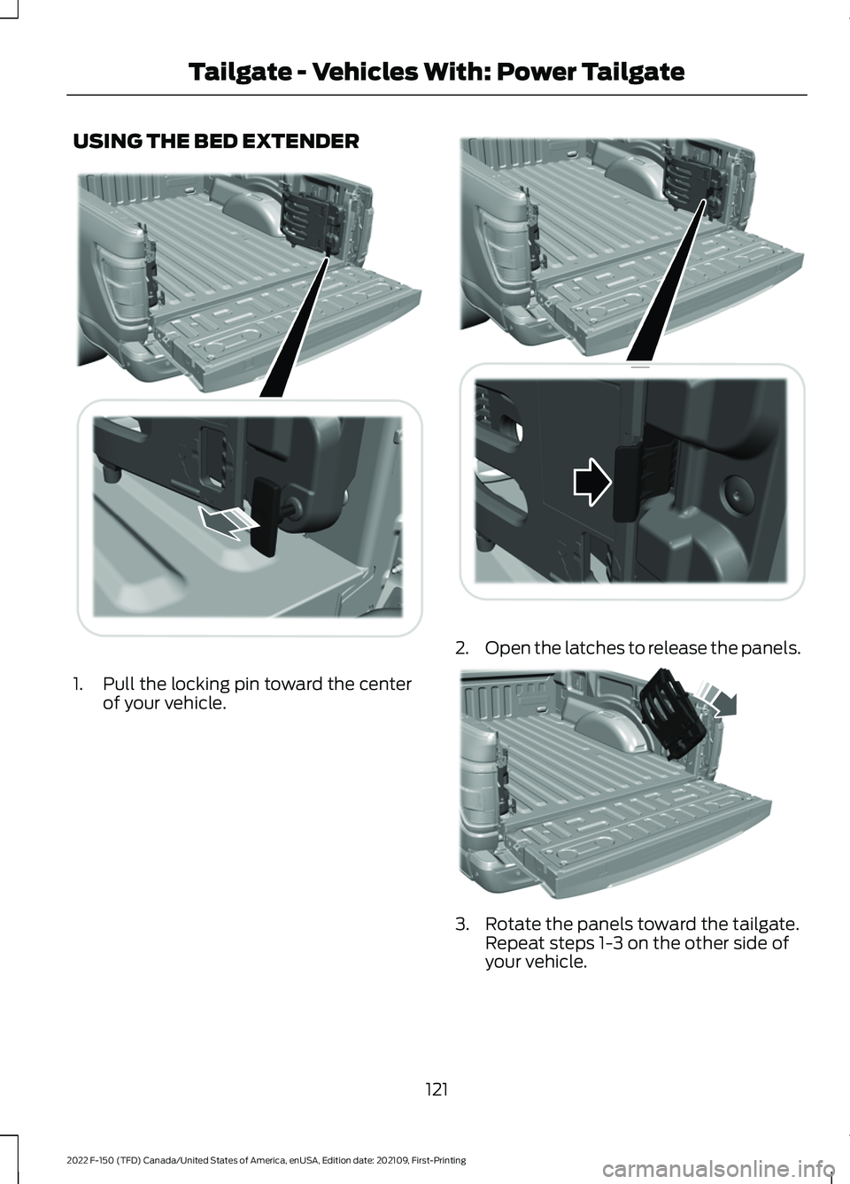 FORD F-150 2022 Owners Manual USING THE BED EXTENDER
1. Pull the locking pin toward the center
of your vehicle. 2.
Open the latches to release the panels. 3. Rotate the panels toward the tailgate.
Repeat steps 1-3 on the other sid FORD F-150 2022 Owners Manual USING THE BED EXTENDER
1. Pull the locking pin toward the center
of your vehicle. 2.
Open the latches to release the panels. 3. Rotate the panels toward the tailgate.
Repeat steps 1-3 on the other sid