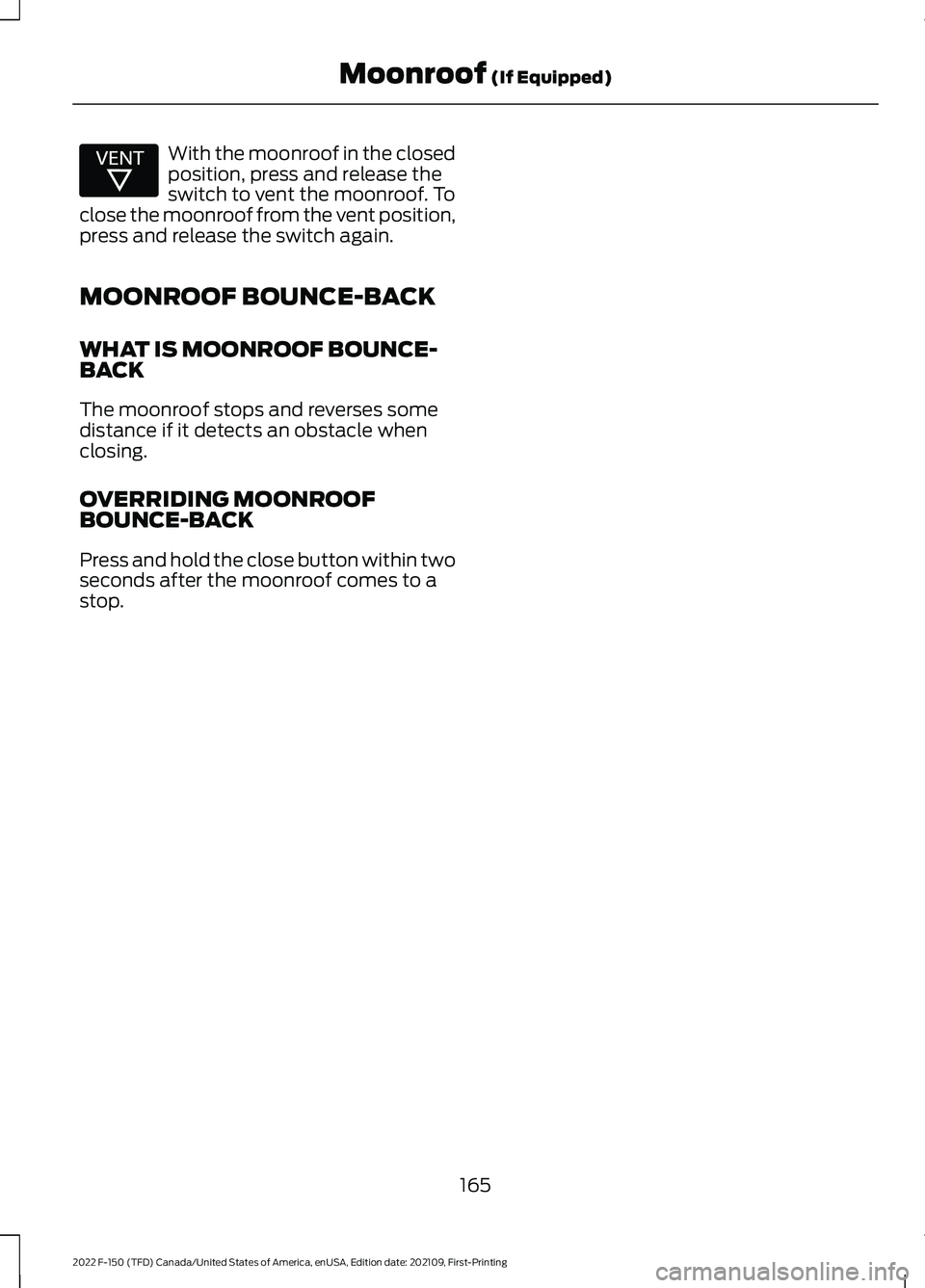 FORD F-150 2022 Owners Manual With the moonroof in the closed
position, press and release the
switch to vent the moonroof. To
close the moonroof from the vent position,
press and release the switch again.
MOONROOF BOUNCE-BACK
WHAT FORD F-150 2022 Owners Manual With the moonroof in the closed
position, press and release the
switch to vent the moonroof. To
close the moonroof from the vent position,
press and release the switch again.
MOONROOF BOUNCE-BACK
WHAT