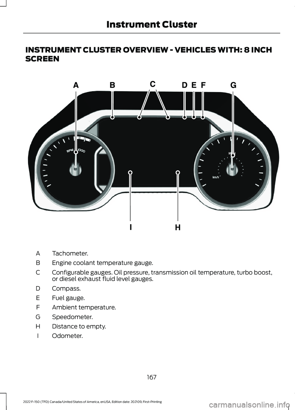 FORD F-150 2022 Owners Manual INSTRUMENT CLUSTER OVERVIEW - VEHICLES WITH: 8 INCH
SCREEN
Tachometer.
A
Engine coolant temperature gauge.
B
Configurable gauges. Oil pressure, transmission oil temperature, turbo boost,
or diesel exh FORD F-150 2022 Owners Manual INSTRUMENT CLUSTER OVERVIEW - VEHICLES WITH: 8 INCH
SCREEN
Tachometer.
A
Engine coolant temperature gauge.
B
Configurable gauges. Oil pressure, transmission oil temperature, turbo boost,
or diesel exh