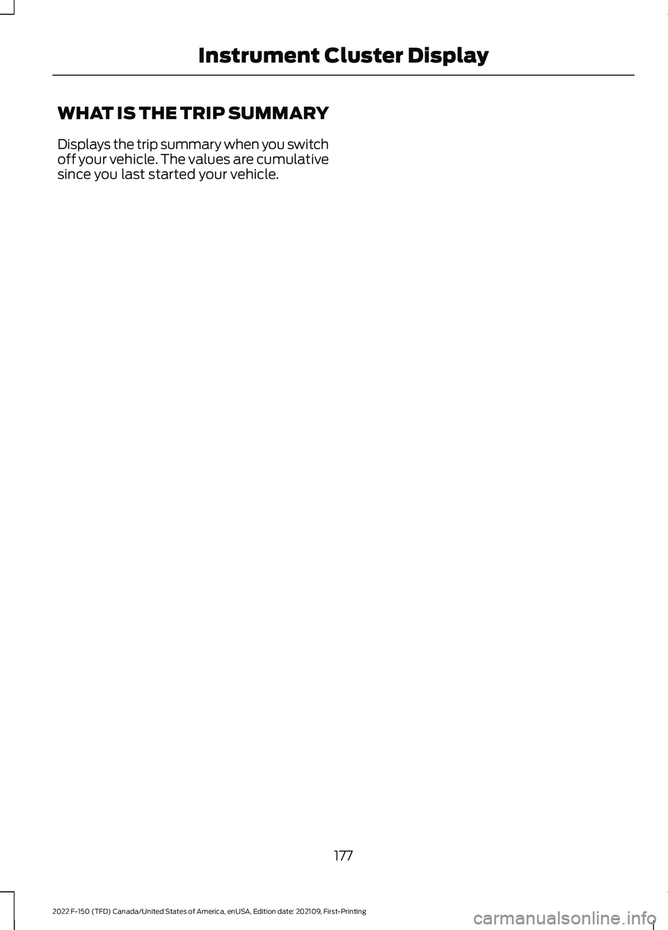 FORD F-150 2022 Owners Manual WHAT IS THE TRIP SUMMARY
Displays the trip summary when you switch
off your vehicle. The values are cumulative
since you last started your vehicle.
177
2022 F-150 (TFD) Canada/United States of America FORD F-150 2022 Owners Manual WHAT IS THE TRIP SUMMARY
Displays the trip summary when you switch
off your vehicle. The values are cumulative
since you last started your vehicle.
177
2022 F-150 (TFD) Canada/United States of America