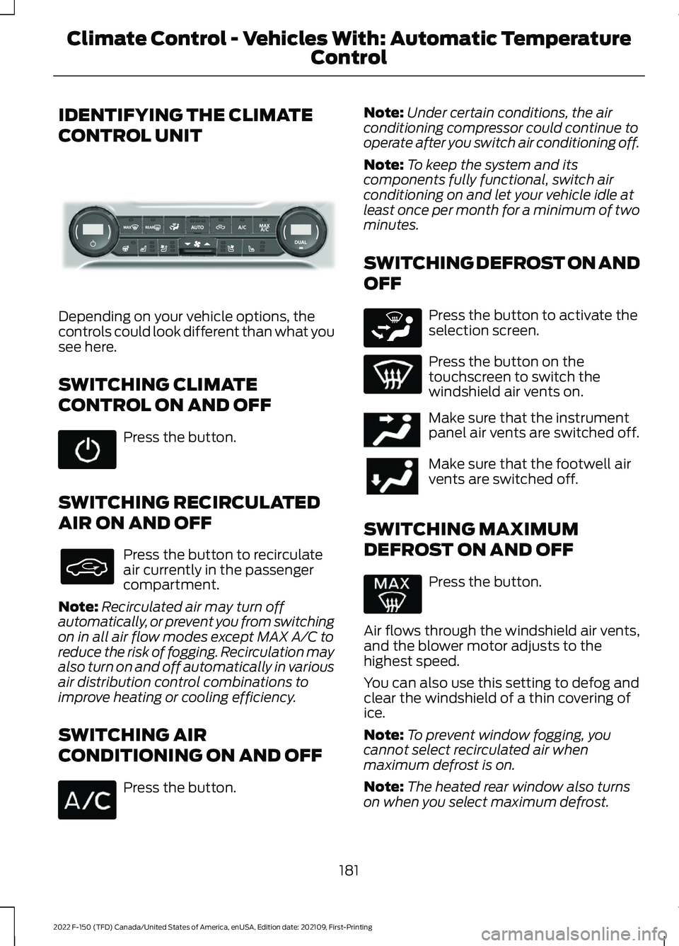 FORD F-150 2022 Owners Manual IDENTIFYING THE CLIMATE
CONTROL UNIT
Depending on your vehicle options, the
controls could look different than what you
see here.
SWITCHING CLIMATE
CONTROL ON AND OFF
Press the button.
SWITCHING RECIR FORD F-150 2022 Owners Manual IDENTIFYING THE CLIMATE
CONTROL UNIT
Depending on your vehicle options, the
controls could look different than what you
see here.
SWITCHING CLIMATE
CONTROL ON AND OFF
Press the button.
SWITCHING RECIR
