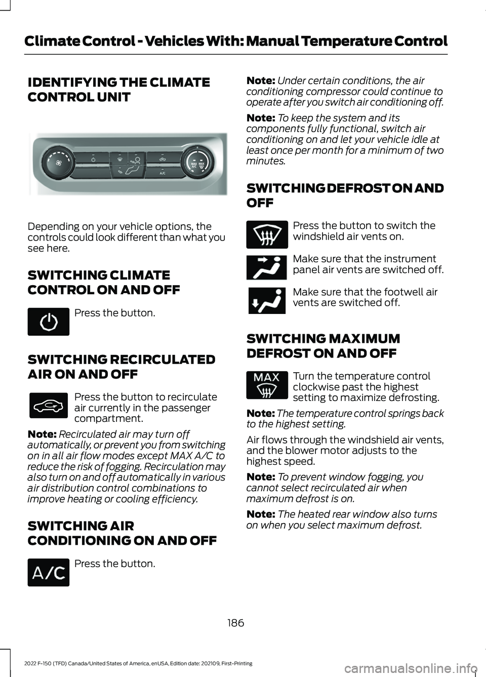 FORD F-150 2022 Owners Manual IDENTIFYING THE CLIMATE
CONTROL UNIT
Depending on your vehicle options, the
controls could look different than what you
see here.
SWITCHING CLIMATE
CONTROL ON AND OFF
Press the button.
SWITCHING RECIR FORD F-150 2022 Owners Manual IDENTIFYING THE CLIMATE
CONTROL UNIT
Depending on your vehicle options, the
controls could look different than what you
see here.
SWITCHING CLIMATE
CONTROL ON AND OFF
Press the button.
SWITCHING RECIR