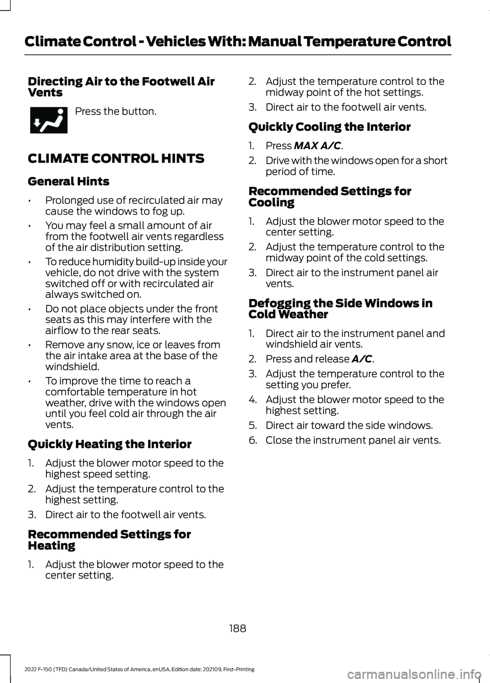 FORD F-150 2022 Owners Manual Directing Air to the Footwell Air
Vents
Press the button.
CLIMATE CONTROL HINTS
General Hints
• Prolonged use of recirculated air may
cause the windows to fog up.
• You may feel a small amount of FORD F-150 2022 Owners Manual Directing Air to the Footwell Air
Vents
Press the button.
CLIMATE CONTROL HINTS
General Hints
• Prolonged use of recirculated air may
cause the windows to fog up.
• You may feel a small amount of