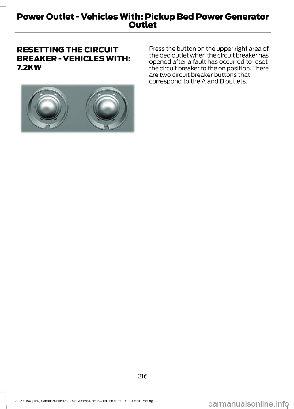FORD F-150 2022 Owners Manual RESETTING THE CIRCUIT
BREAKER - VEHICLES WITH:
7.2KW Press the button on the upper right area of
the bed outlet when the circuit breaker has
opened after a fault has occurred to reset
the circuit brea FORD F-150 2022 Owners Manual RESETTING THE CIRCUIT
BREAKER - VEHICLES WITH:
7.2KW Press the button on the upper right area of
the bed outlet when the circuit breaker has
opened after a fault has occurred to reset
the circuit brea