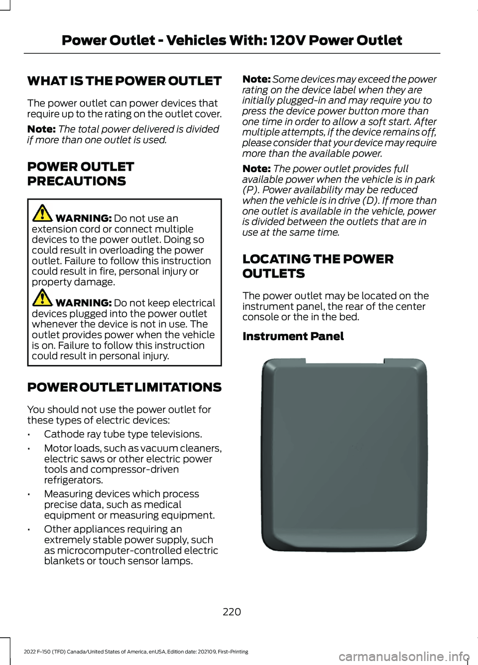 FORD F-150 2022 Owners Manual WHAT IS THE POWER OUTLET
The power outlet can power devices that
require up to the rating on the outlet cover.
Note:
The total power delivered is divided
if more than one outlet is used.
POWER OUTLET
FORD F-150 2022 Owners Manual WHAT IS THE POWER OUTLET
The power outlet can power devices that
require up to the rating on the outlet cover.
Note:
The total power delivered is divided
if more than one outlet is used.
POWER OUTLET