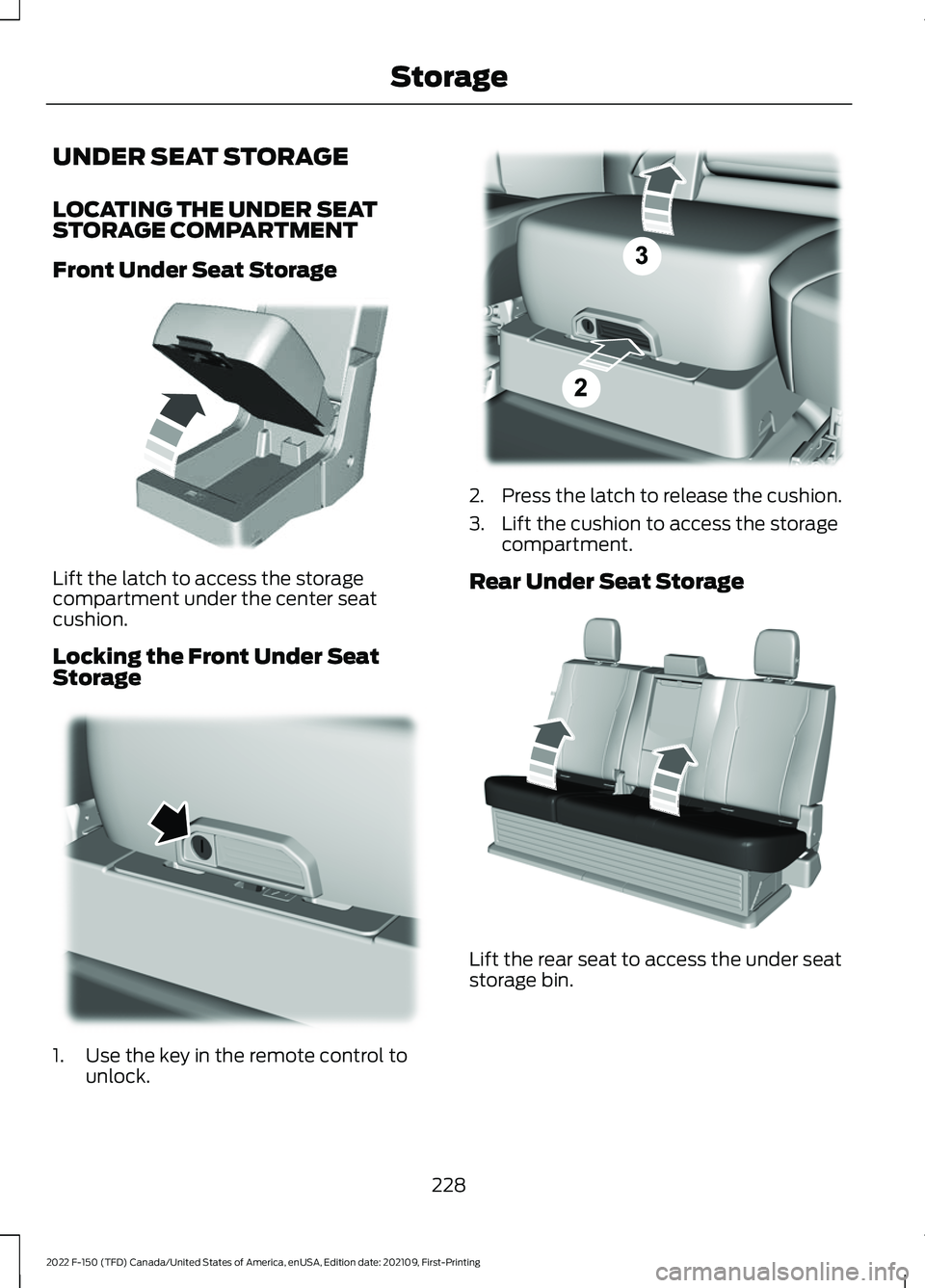 FORD F-150 2022 Owners Guide UNDER SEAT STORAGE
LOCATING THE UNDER SEAT
STORAGE COMPARTMENT
Front Under Seat Storage
Lift the latch to access the storage
compartment under the center seat
cushion.
Locking the Front Under Seat
Sto FORD F-150 2022 Owners Guide UNDER SEAT STORAGE
LOCATING THE UNDER SEAT
STORAGE COMPARTMENT
Front Under Seat Storage
Lift the latch to access the storage
compartment under the center seat
cushion.
Locking the Front Under Seat
Sto