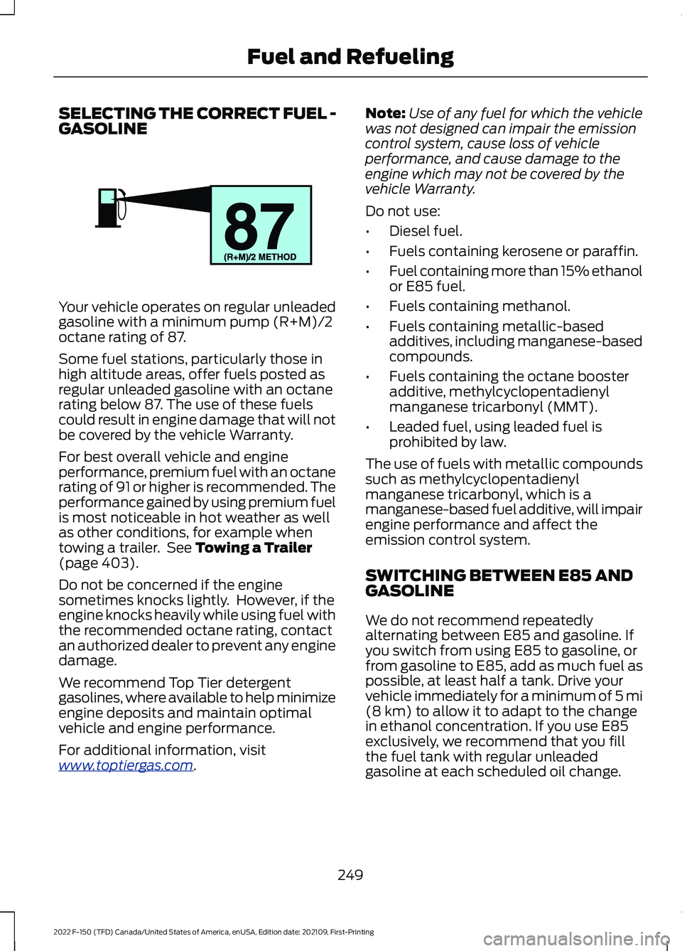 FORD F-150 2022 Owners Manual SELECTING THE CORRECT FUEL -
GASOLINE
Your vehicle operates on regular unleaded
gasoline with a minimum pump (R+M)/2
octane rating of 87.
Some fuel stations, particularly those in
high altitude areas, FORD F-150 2022 Owners Manual SELECTING THE CORRECT FUEL -
GASOLINE
Your vehicle operates on regular unleaded
gasoline with a minimum pump (R+M)/2
octane rating of 87.
Some fuel stations, particularly those in
high altitude areas,