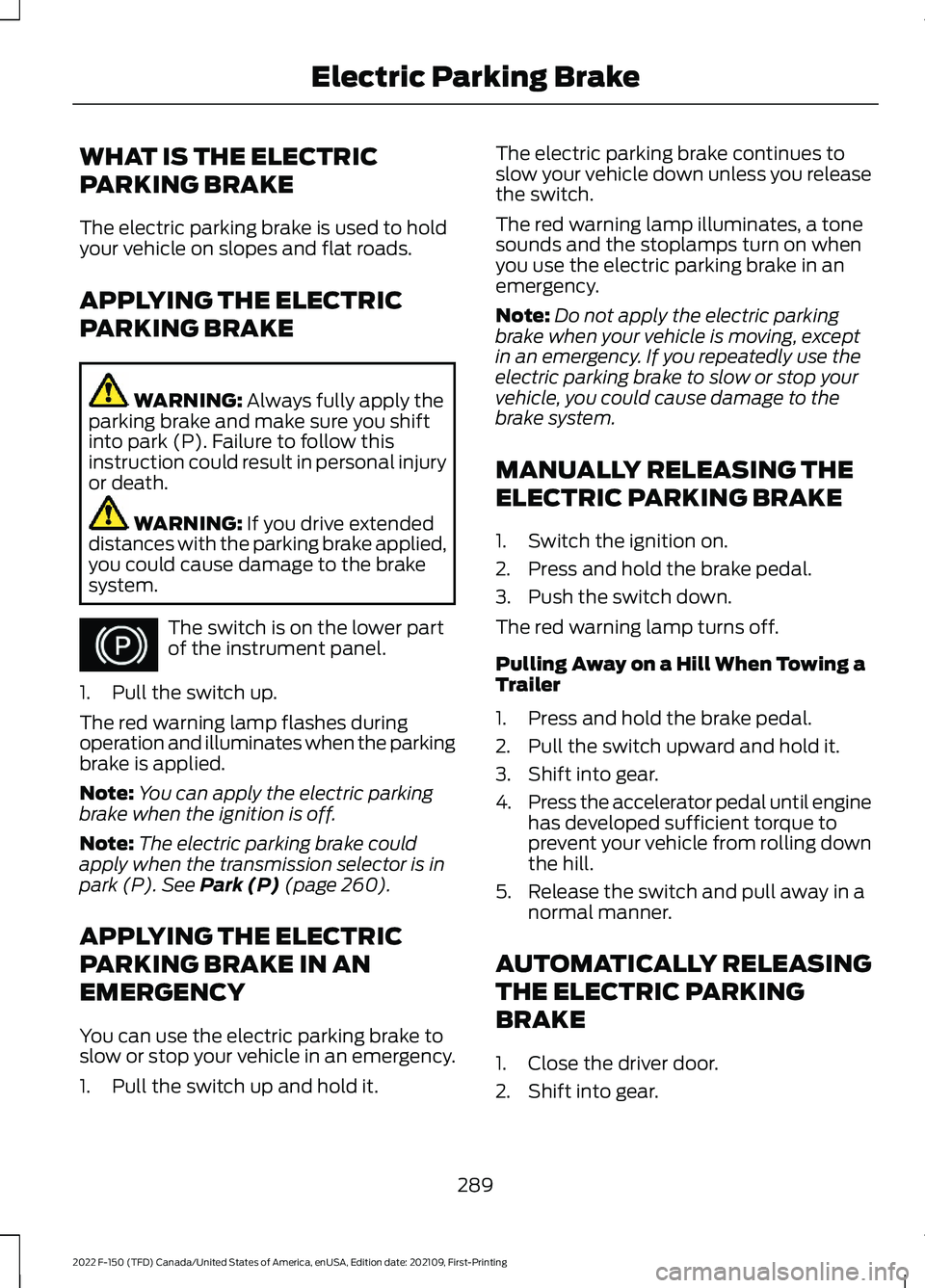 FORD F-150 2022 Owners Manual WHAT IS THE ELECTRIC
PARKING BRAKE
The electric parking brake is used to hold
your vehicle on slopes and flat roads.
APPLYING THE ELECTRIC
PARKING BRAKE
WARNING: Always fully apply the
parking brake a FORD F-150 2022 Owners Manual WHAT IS THE ELECTRIC
PARKING BRAKE
The electric parking brake is used to hold
your vehicle on slopes and flat roads.
APPLYING THE ELECTRIC
PARKING BRAKE
WARNING: Always fully apply the
parking brake a