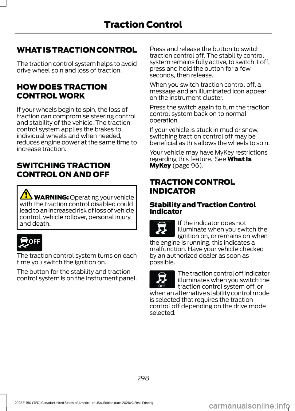 FORD F-150 2022 Owners Manual WHAT IS TRACTION CONTROL
The traction control system helps to avoid
drive wheel spin and loss of traction.
HOW DOES TRACTION
CONTROL WORK
If your wheels begin to spin, the loss of
traction can comprom FORD F-150 2022 Owners Manual WHAT IS TRACTION CONTROL
The traction control system helps to avoid
drive wheel spin and loss of traction.
HOW DOES TRACTION
CONTROL WORK
If your wheels begin to spin, the loss of
traction can comprom