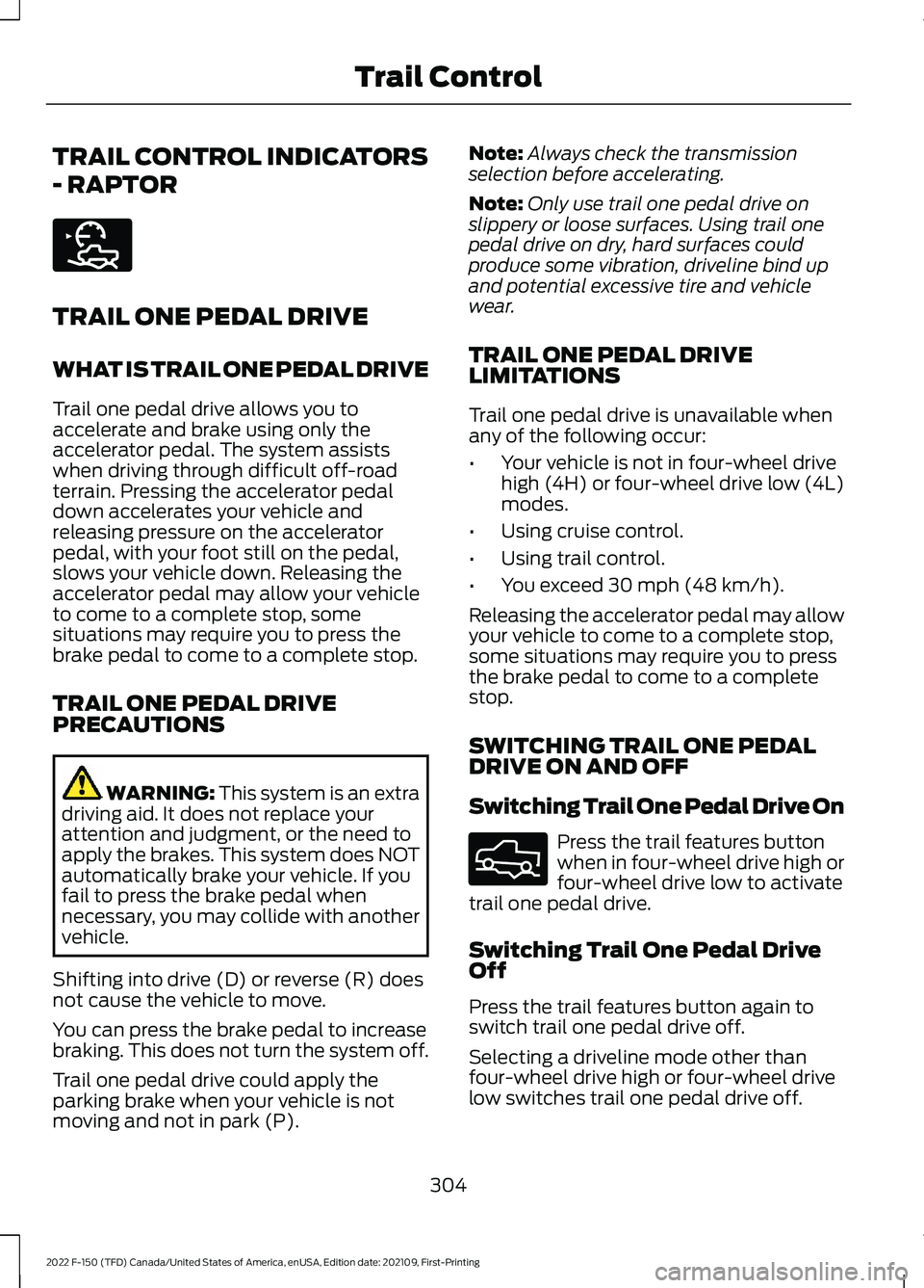 FORD F-150 2022 Owners Manual TRAIL CONTROL INDICATORS
- RAPTOR
TRAIL ONE PEDAL DRIVE
WHAT IS TRAIL ONE PEDAL DRIVE
Trail one pedal drive allows you to
accelerate and brake using only the
accelerator pedal. The system assists
when FORD F-150 2022 Owners Manual TRAIL CONTROL INDICATORS
- RAPTOR
TRAIL ONE PEDAL DRIVE
WHAT IS TRAIL ONE PEDAL DRIVE
Trail one pedal drive allows you to
accelerate and brake using only the
accelerator pedal. The system assists
when