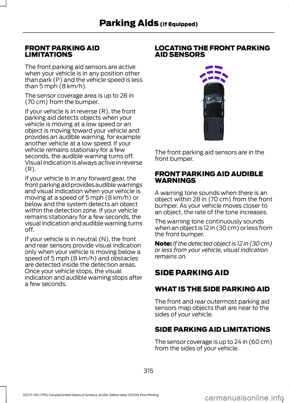FORD F-150 2022 Owners Guide FRONT PARKING AID
LIMITATIONS
The front parking aid sensors are active
when your vehicle is in any position other
than park (P) and the vehicle speed is less
than 5 mph (8 km/h).
The sensor coverage a FORD F-150 2022 Owners Guide FRONT PARKING AID
LIMITATIONS
The front parking aid sensors are active
when your vehicle is in any position other
than park (P) and the vehicle speed is less
than 5 mph (8 km/h).
The sensor coverage a