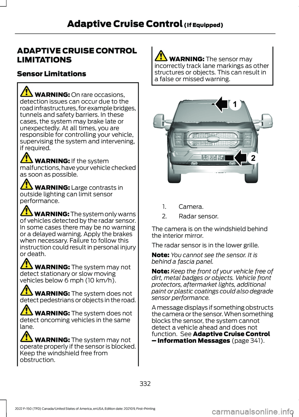 FORD F-150 2022 Owners Manual ADAPTIVE CRUISE CONTROL
LIMITATIONS
Sensor Limitations
WARNING: On rare occasions,
detection issues can occur due to the
road infrastructures, for example bridges,
tunnels and safety barriers. In thes FORD F-150 2022 Owners Manual ADAPTIVE CRUISE CONTROL
LIMITATIONS
Sensor Limitations
WARNING: On rare occasions,
detection issues can occur due to the
road infrastructures, for example bridges,
tunnels and safety barriers. In thes