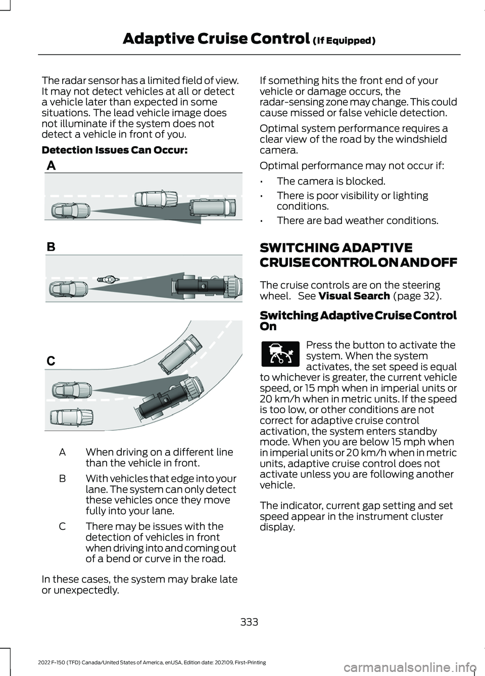 FORD F-150 2022  Owners Manual The radar sensor has a limited field of view.
It may not detect vehicles at all or detect
a vehicle later than expected in some
situations. The lead vehicle image does
not illuminate if the system doe