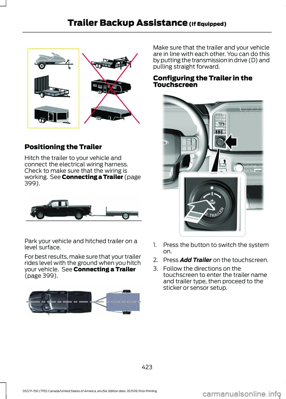 FORD F-150 2022 Repair Manual Positioning the Trailer
Hitch the trailer to your vehicle and
connect the electrical wiring harness.
Check to make sure that the wiring is
working. See Connecting a Trailer (page
399).
Park your vehi FORD F-150 2022 Repair Manual Positioning the Trailer
Hitch the trailer to your vehicle and
connect the electrical wiring harness.
Check to make sure that the wiring is
working. See Connecting a Trailer (page
399).
Park your vehi