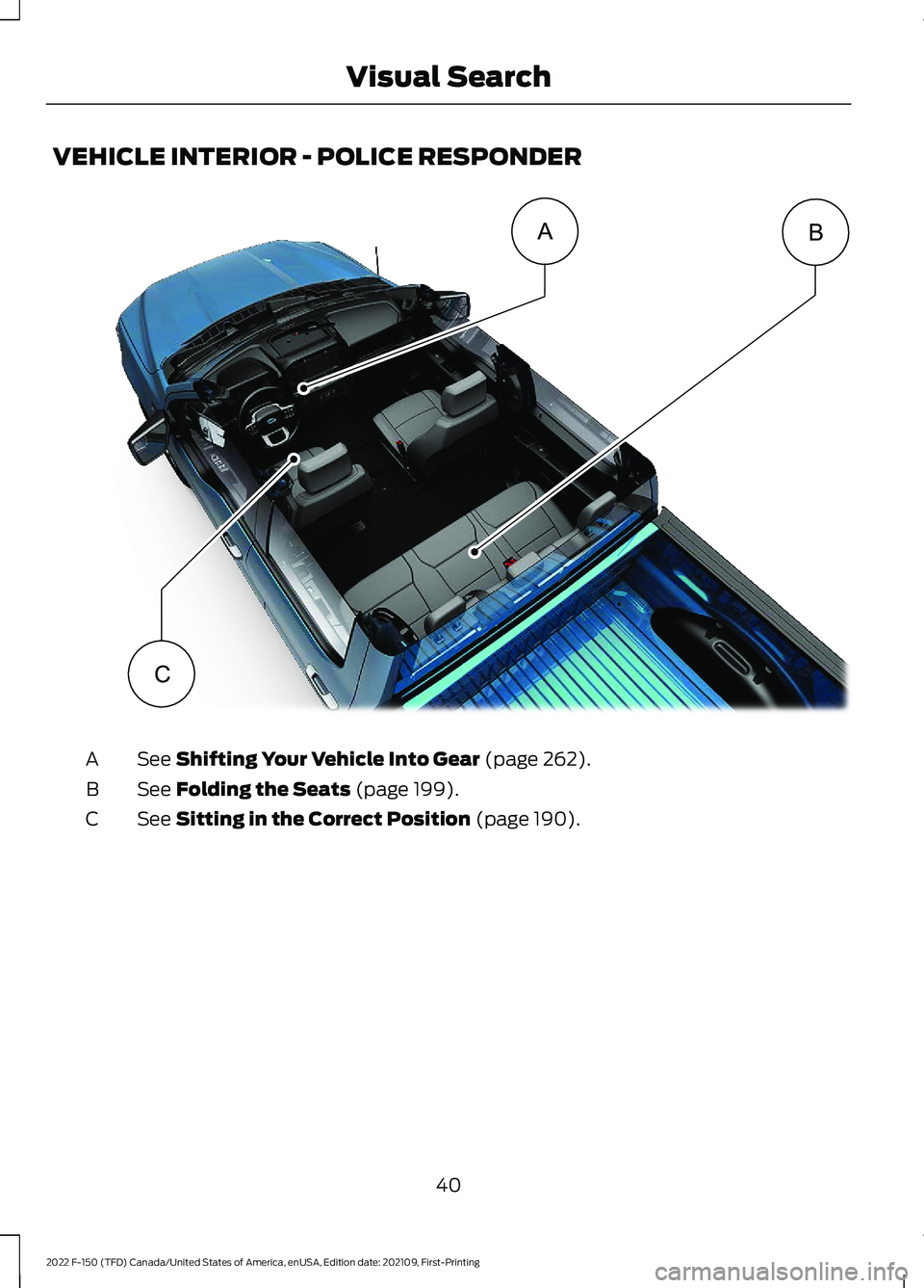 FORD F-150 2022  Owners Manual VEHICLE INTERIOR - POLICE RESPONDER
See Shifting Your Vehicle Into Gear (page 262).
A
See 
Folding the Seats (page 199).
B
See 
Sitting in the Correct Position (page 190).
C
40
2022 F-150 (TFD) Canada