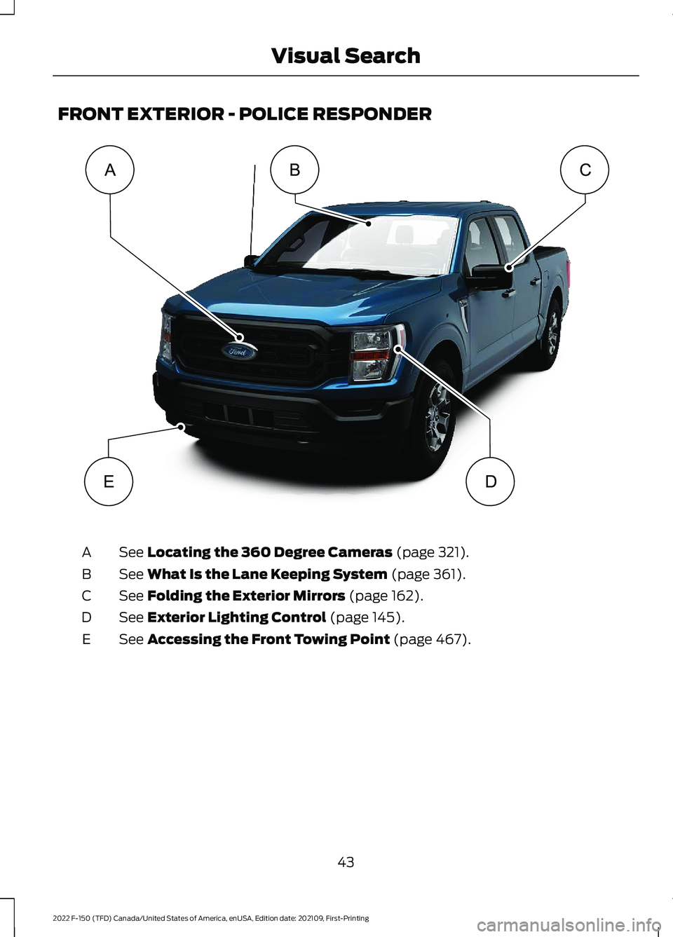 FORD F-150 2022  Owners Manual FRONT EXTERIOR - POLICE RESPONDER
See Locating the 360 Degree Cameras (page 321).
A
See 
What Is the Lane Keeping System (page 361).
B
See 
Folding the Exterior Mirrors (page 162).
C
See 
Exterior Lig