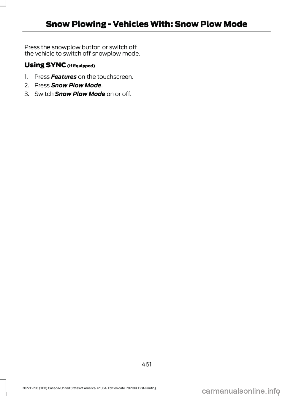 FORD F-150 2022 Owners Manual Press the snowplow button or switch off
the vehicle to switch off snowplow mode.
Using SYNC (If Equipped)
1. Press
Features on the touchscreen.
2. Press
Snow Plow Mode.
3. Switch
Snow Plow Mode on FORD F-150 2022 Owners Manual Press the snowplow button or switch off
the vehicle to switch off snowplow mode.
Using SYNC (If Equipped)
1. Press
Features on the touchscreen.
2. Press
Snow Plow Mode.
3. Switch
Snow Plow Mode on