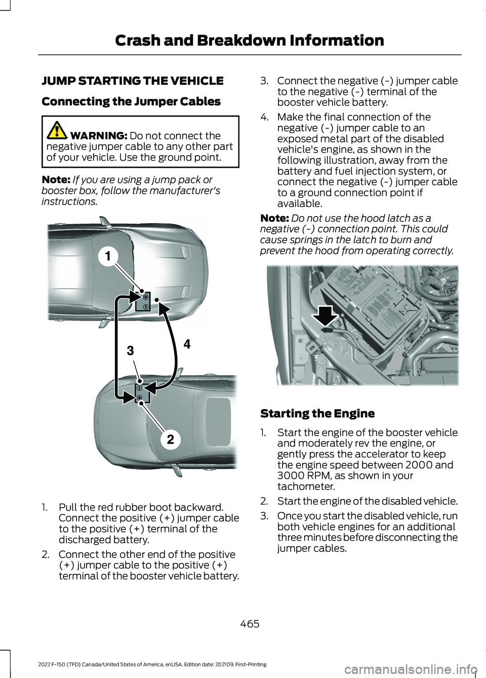 FORD F-150 2022 Owners Manual JUMP STARTING THE VEHICLE
Connecting the Jumper Cables
WARNING: Do not connect the
negative jumper cable to any other part
of your vehicle. Use the ground point.
Note: If you are using a jump pack or
FORD F-150 2022 Owners Manual JUMP STARTING THE VEHICLE
Connecting the Jumper Cables
WARNING: Do not connect the
negative jumper cable to any other part
of your vehicle. Use the ground point.
Note: If you are using a jump pack or