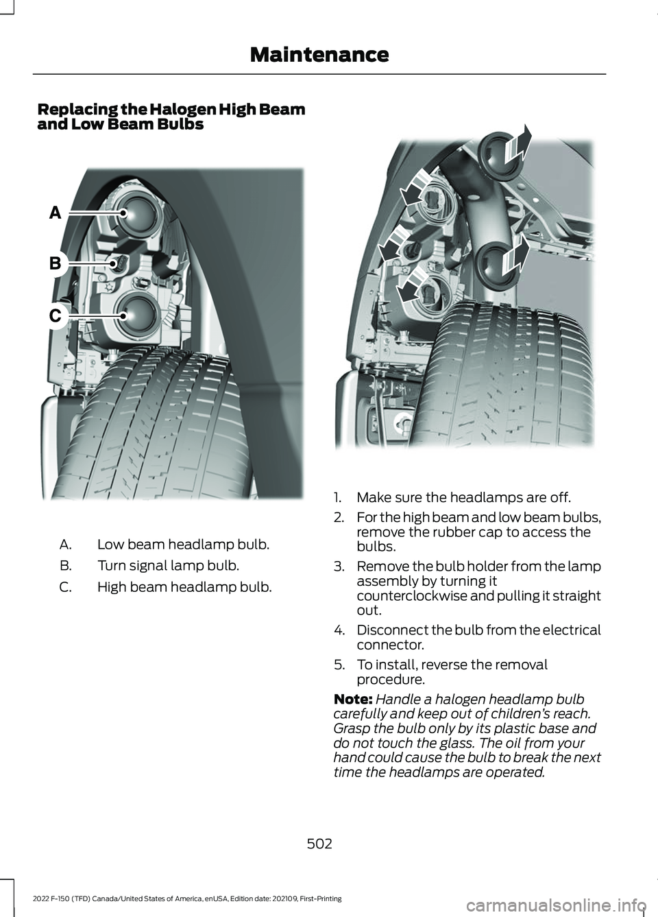 FORD F-150 2022 Owners Manual Replacing the Halogen High Beam
and Low Beam Bulbs
Low beam headlamp bulb.
A.
Turn signal lamp bulb.
B.
High beam headlamp bulb.
C. 1. Make sure the headlamps are off.
2.
For the high beam and low bea FORD F-150 2022 Owners Manual Replacing the Halogen High Beam
and Low Beam Bulbs
Low beam headlamp bulb.
A.
Turn signal lamp bulb.
B.
High beam headlamp bulb.
C. 1. Make sure the headlamps are off.
2.
For the high beam and low bea